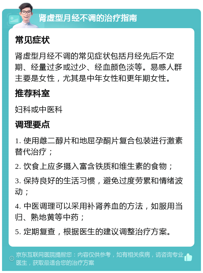 肾虚型月经不调的治疗指南 常见症状 肾虚型月经不调的常见症状包括月经先后不定期、经量过多或过少、经血颜色淡等。易感人群主要是女性，尤其是中年女性和更年期女性。 推荐科室 妇科或中医科 调理要点 1. 使用雌二醇片和地屈孕酮片复合包装进行激素替代治疗； 2. 饮食上应多摄入富含铁质和维生素的食物； 3. 保持良好的生活习惯，避免过度劳累和情绪波动； 4. 中医调理可以采用补肾养血的方法，如服用当归、熟地黄等中药； 5. 定期复查，根据医生的建议调整治疗方案。