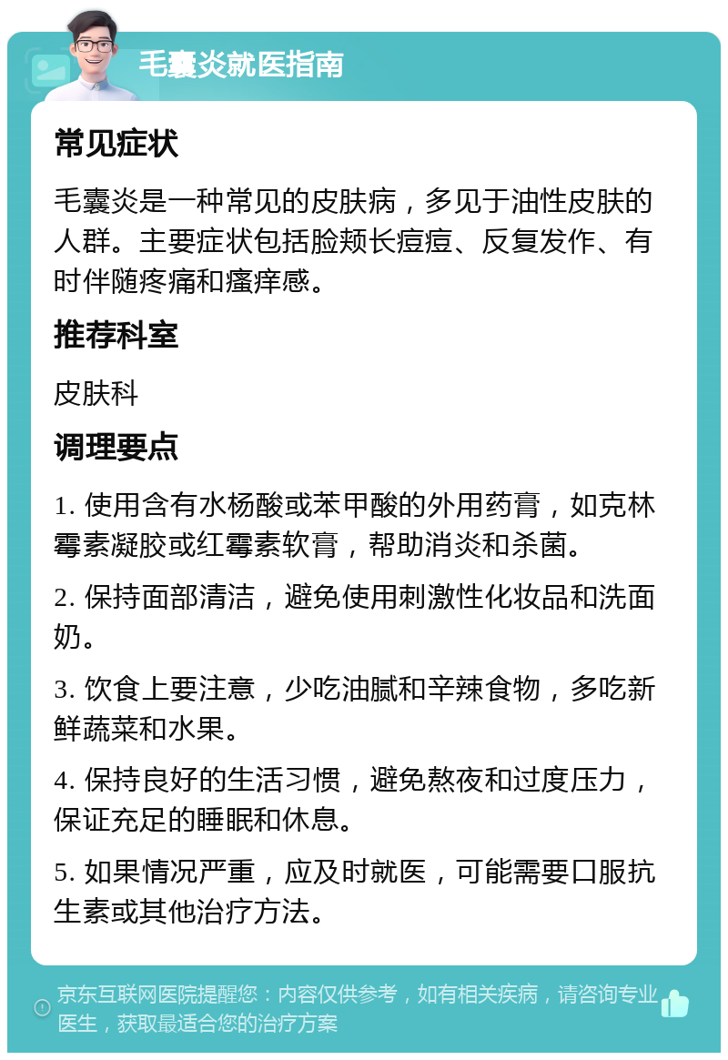 毛囊炎就医指南 常见症状 毛囊炎是一种常见的皮肤病，多见于油性皮肤的人群。主要症状包括脸颊长痘痘、反复发作、有时伴随疼痛和瘙痒感。 推荐科室 皮肤科 调理要点 1. 使用含有水杨酸或苯甲酸的外用药膏，如克林霉素凝胶或红霉素软膏，帮助消炎和杀菌。 2. 保持面部清洁，避免使用刺激性化妆品和洗面奶。 3. 饮食上要注意，少吃油腻和辛辣食物，多吃新鲜蔬菜和水果。 4. 保持良好的生活习惯，避免熬夜和过度压力，保证充足的睡眠和休息。 5. 如果情况严重，应及时就医，可能需要口服抗生素或其他治疗方法。