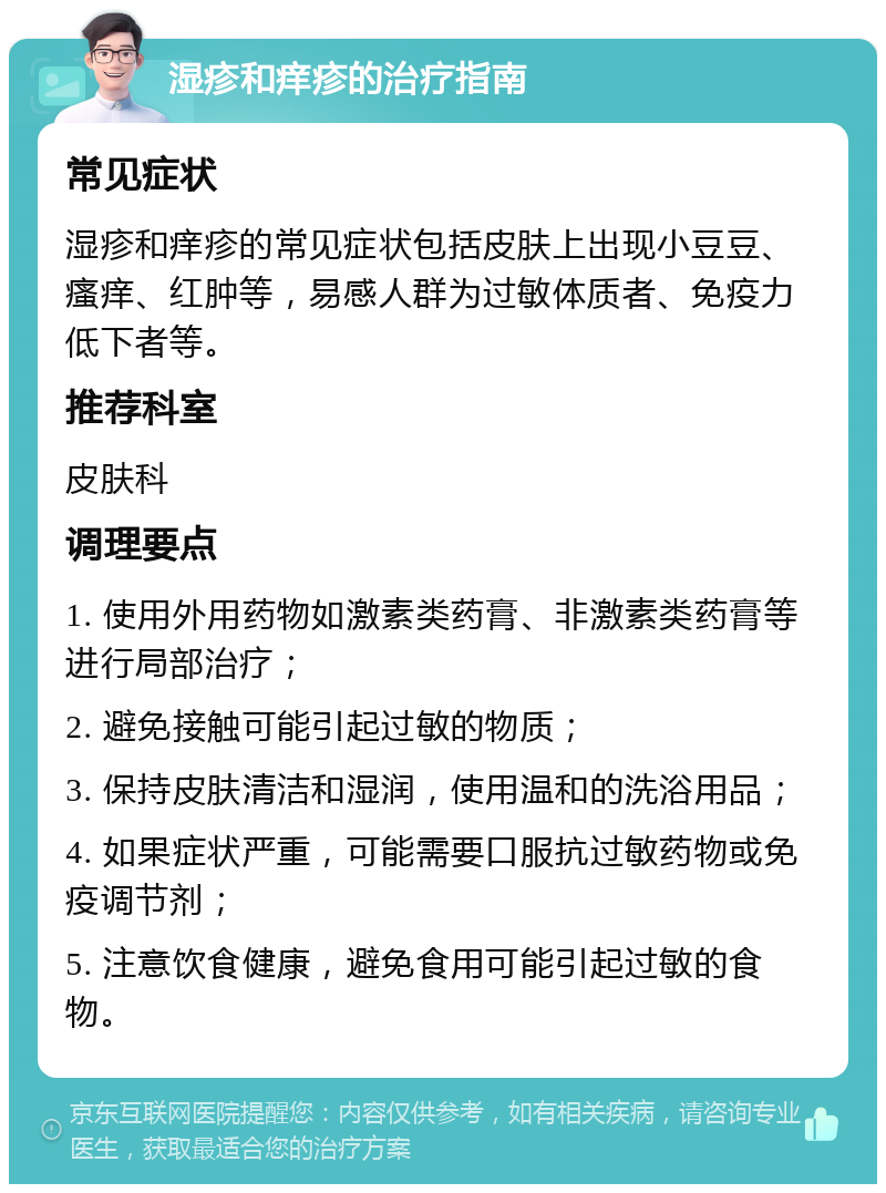 湿疹和痒疹的治疗指南 常见症状 湿疹和痒疹的常见症状包括皮肤上出现小豆豆、瘙痒、红肿等，易感人群为过敏体质者、免疫力低下者等。 推荐科室 皮肤科 调理要点 1. 使用外用药物如激素类药膏、非激素类药膏等进行局部治疗； 2. 避免接触可能引起过敏的物质； 3. 保持皮肤清洁和湿润，使用温和的洗浴用品； 4. 如果症状严重，可能需要口服抗过敏药物或免疫调节剂； 5. 注意饮食健康，避免食用可能引起过敏的食物。