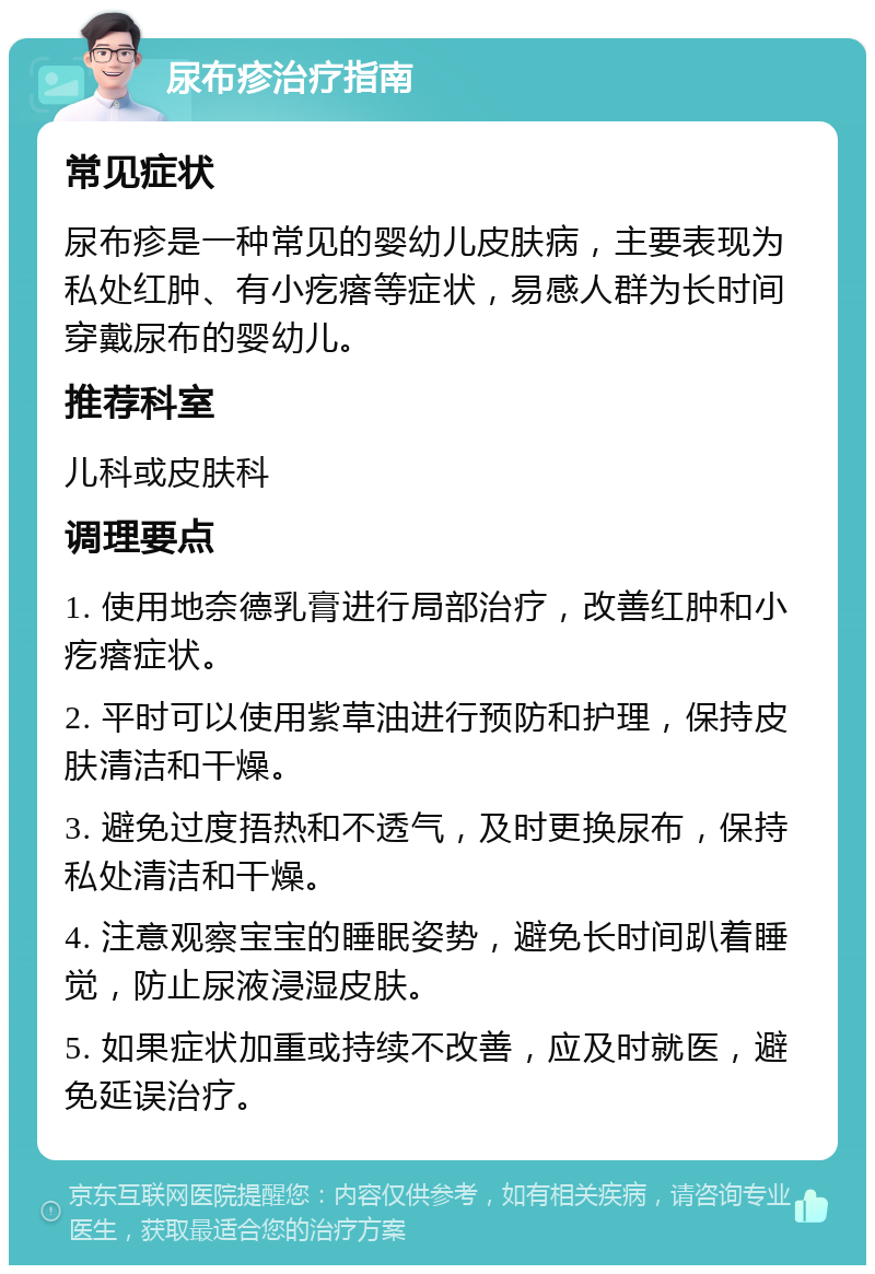 尿布疹治疗指南 常见症状 尿布疹是一种常见的婴幼儿皮肤病，主要表现为私处红肿、有小疙瘩等症状，易感人群为长时间穿戴尿布的婴幼儿。 推荐科室 儿科或皮肤科 调理要点 1. 使用地奈德乳膏进行局部治疗，改善红肿和小疙瘩症状。 2. 平时可以使用紫草油进行预防和护理，保持皮肤清洁和干燥。 3. 避免过度捂热和不透气，及时更换尿布，保持私处清洁和干燥。 4. 注意观察宝宝的睡眠姿势，避免长时间趴着睡觉，防止尿液浸湿皮肤。 5. 如果症状加重或持续不改善，应及时就医，避免延误治疗。