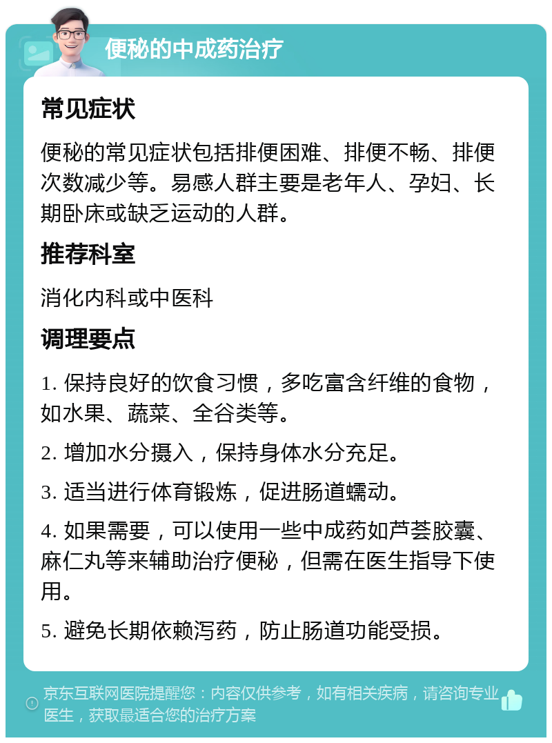 便秘的中成药治疗 常见症状 便秘的常见症状包括排便困难、排便不畅、排便次数减少等。易感人群主要是老年人、孕妇、长期卧床或缺乏运动的人群。 推荐科室 消化内科或中医科 调理要点 1. 保持良好的饮食习惯，多吃富含纤维的食物，如水果、蔬菜、全谷类等。 2. 增加水分摄入，保持身体水分充足。 3. 适当进行体育锻炼，促进肠道蠕动。 4. 如果需要，可以使用一些中成药如芦荟胶囊、麻仁丸等来辅助治疗便秘，但需在医生指导下使用。 5. 避免长期依赖泻药，防止肠道功能受损。