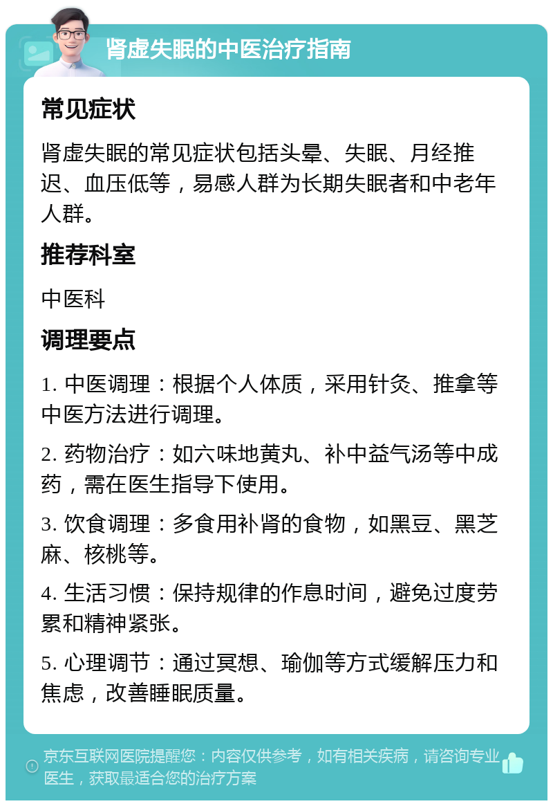 肾虚失眠的中医治疗指南 常见症状 肾虚失眠的常见症状包括头晕、失眠、月经推迟、血压低等，易感人群为长期失眠者和中老年人群。 推荐科室 中医科 调理要点 1. 中医调理：根据个人体质，采用针灸、推拿等中医方法进行调理。 2. 药物治疗：如六味地黄丸、补中益气汤等中成药，需在医生指导下使用。 3. 饮食调理：多食用补肾的食物，如黑豆、黑芝麻、核桃等。 4. 生活习惯：保持规律的作息时间，避免过度劳累和精神紧张。 5. 心理调节：通过冥想、瑜伽等方式缓解压力和焦虑，改善睡眠质量。