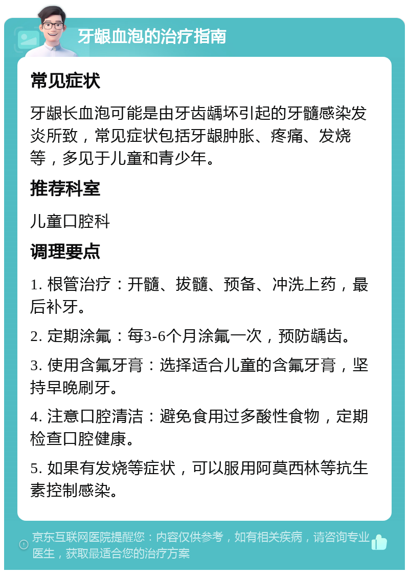 牙龈血泡的治疗指南 常见症状 牙龈长血泡可能是由牙齿龋坏引起的牙髓感染发炎所致，常见症状包括牙龈肿胀、疼痛、发烧等，多见于儿童和青少年。 推荐科室 儿童口腔科 调理要点 1. 根管治疗：开髓、拔髓、预备、冲洗上药，最后补牙。 2. 定期涂氟：每3-6个月涂氟一次，预防龋齿。 3. 使用含氟牙膏：选择适合儿童的含氟牙膏，坚持早晚刷牙。 4. 注意口腔清洁：避免食用过多酸性食物，定期检查口腔健康。 5. 如果有发烧等症状，可以服用阿莫西林等抗生素控制感染。