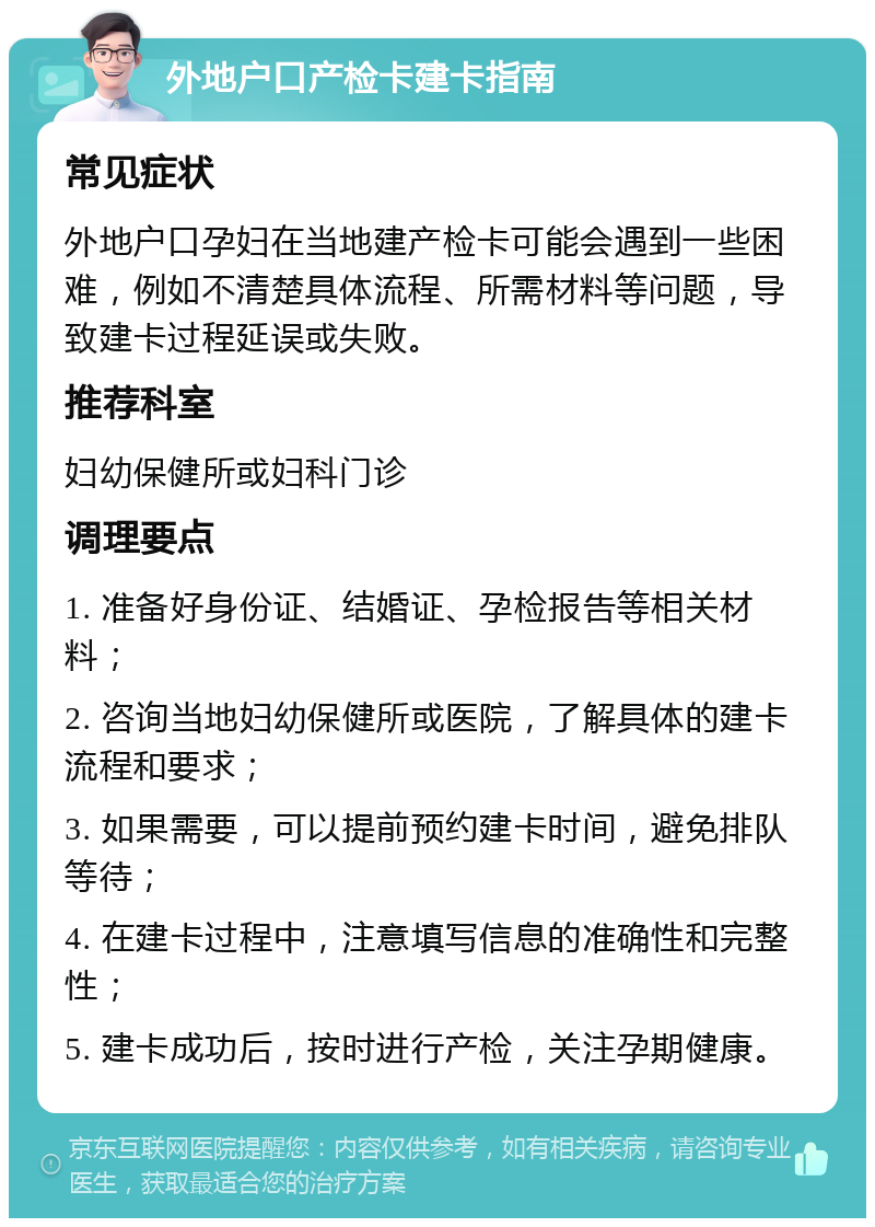 外地户口产检卡建卡指南 常见症状 外地户口孕妇在当地建产检卡可能会遇到一些困难，例如不清楚具体流程、所需材料等问题，导致建卡过程延误或失败。 推荐科室 妇幼保健所或妇科门诊 调理要点 1. 准备好身份证、结婚证、孕检报告等相关材料； 2. 咨询当地妇幼保健所或医院，了解具体的建卡流程和要求； 3. 如果需要，可以提前预约建卡时间，避免排队等待； 4. 在建卡过程中，注意填写信息的准确性和完整性； 5. 建卡成功后，按时进行产检，关注孕期健康。