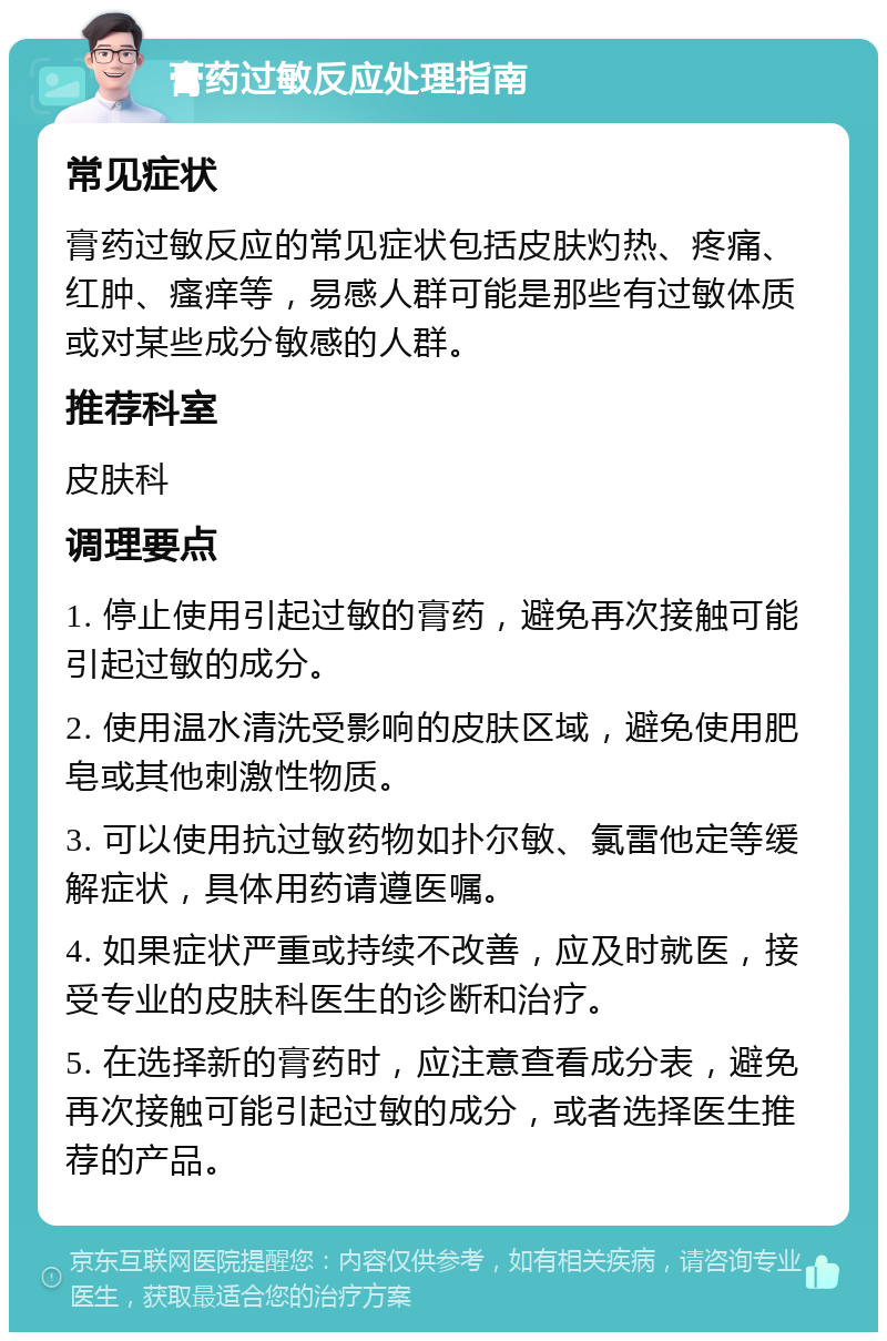 膏药过敏反应处理指南 常见症状 膏药过敏反应的常见症状包括皮肤灼热、疼痛、红肿、瘙痒等，易感人群可能是那些有过敏体质或对某些成分敏感的人群。 推荐科室 皮肤科 调理要点 1. 停止使用引起过敏的膏药，避免再次接触可能引起过敏的成分。 2. 使用温水清洗受影响的皮肤区域，避免使用肥皂或其他刺激性物质。 3. 可以使用抗过敏药物如扑尔敏、氯雷他定等缓解症状，具体用药请遵医嘱。 4. 如果症状严重或持续不改善，应及时就医，接受专业的皮肤科医生的诊断和治疗。 5. 在选择新的膏药时，应注意查看成分表，避免再次接触可能引起过敏的成分，或者选择医生推荐的产品。