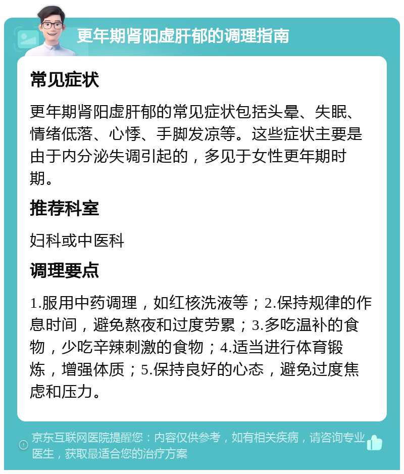 更年期肾阳虚肝郁的调理指南 常见症状 更年期肾阳虚肝郁的常见症状包括头晕、失眠、情绪低落、心悸、手脚发凉等。这些症状主要是由于内分泌失调引起的，多见于女性更年期时期。 推荐科室 妇科或中医科 调理要点 1.服用中药调理，如红核洗液等；2.保持规律的作息时间，避免熬夜和过度劳累；3.多吃温补的食物，少吃辛辣刺激的食物；4.适当进行体育锻炼，增强体质；5.保持良好的心态，避免过度焦虑和压力。