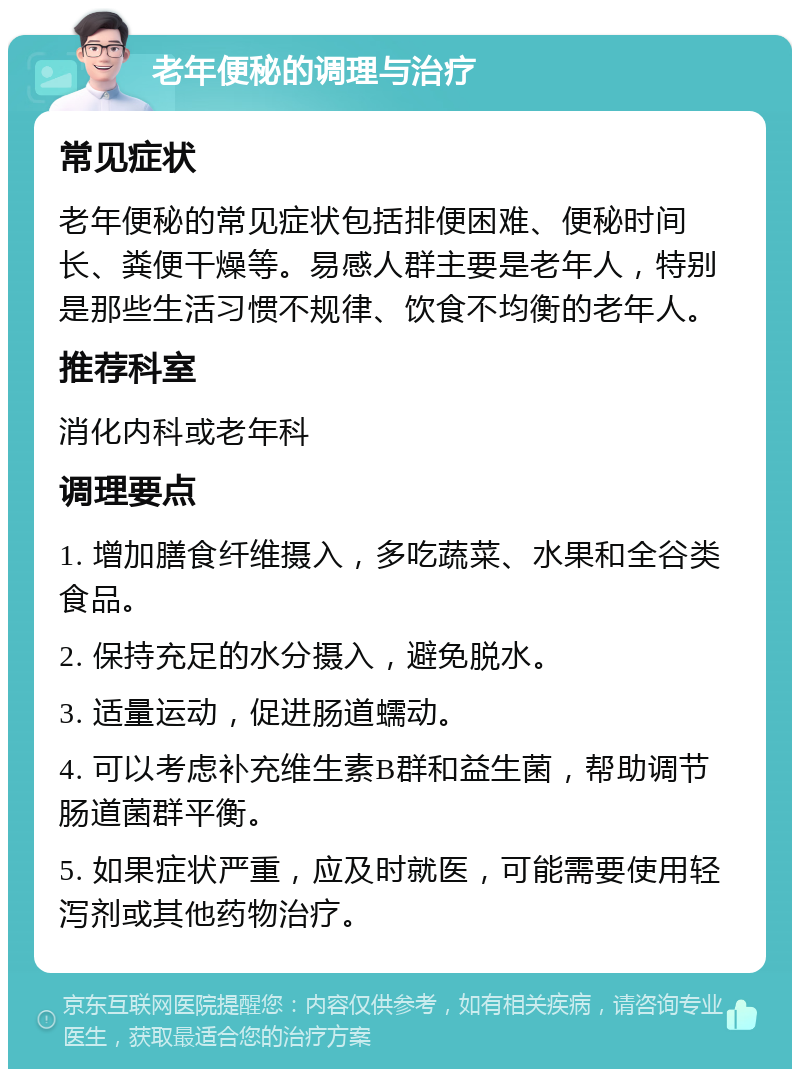 老年便秘的调理与治疗 常见症状 老年便秘的常见症状包括排便困难、便秘时间长、粪便干燥等。易感人群主要是老年人，特别是那些生活习惯不规律、饮食不均衡的老年人。 推荐科室 消化内科或老年科 调理要点 1. 增加膳食纤维摄入，多吃蔬菜、水果和全谷类食品。 2. 保持充足的水分摄入，避免脱水。 3. 适量运动，促进肠道蠕动。 4. 可以考虑补充维生素B群和益生菌，帮助调节肠道菌群平衡。 5. 如果症状严重，应及时就医，可能需要使用轻泻剂或其他药物治疗。