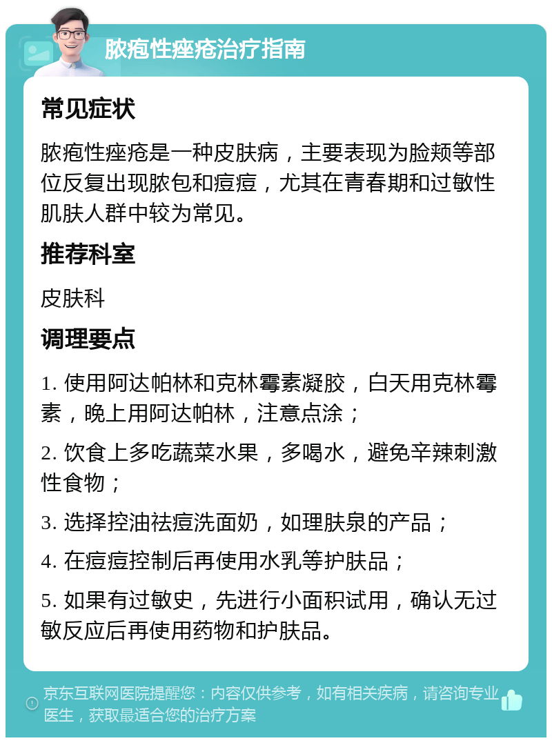 脓疱性痤疮治疗指南 常见症状 脓疱性痤疮是一种皮肤病，主要表现为脸颊等部位反复出现脓包和痘痘，尤其在青春期和过敏性肌肤人群中较为常见。 推荐科室 皮肤科 调理要点 1. 使用阿达帕林和克林霉素凝胶，白天用克林霉素，晚上用阿达帕林，注意点涂； 2. 饮食上多吃蔬菜水果，多喝水，避免辛辣刺激性食物； 3. 选择控油祛痘洗面奶，如理肤泉的产品； 4. 在痘痘控制后再使用水乳等护肤品； 5. 如果有过敏史，先进行小面积试用，确认无过敏反应后再使用药物和护肤品。