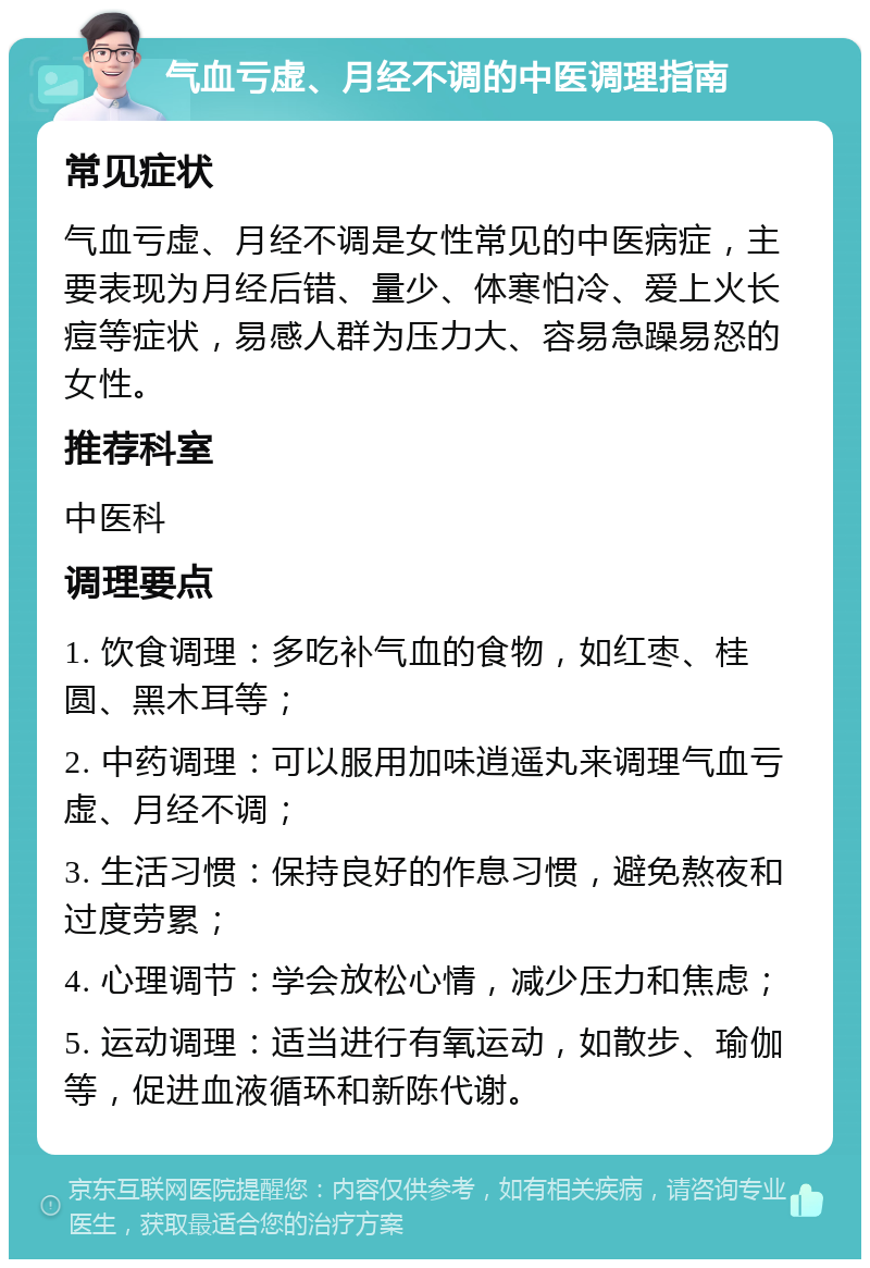 气血亏虚、月经不调的中医调理指南 常见症状 气血亏虚、月经不调是女性常见的中医病症，主要表现为月经后错、量少、体寒怕冷、爱上火长痘等症状，易感人群为压力大、容易急躁易怒的女性。 推荐科室 中医科 调理要点 1. 饮食调理：多吃补气血的食物，如红枣、桂圆、黑木耳等； 2. 中药调理：可以服用加味逍遥丸来调理气血亏虚、月经不调； 3. 生活习惯：保持良好的作息习惯，避免熬夜和过度劳累； 4. 心理调节：学会放松心情，减少压力和焦虑； 5. 运动调理：适当进行有氧运动，如散步、瑜伽等，促进血液循环和新陈代谢。