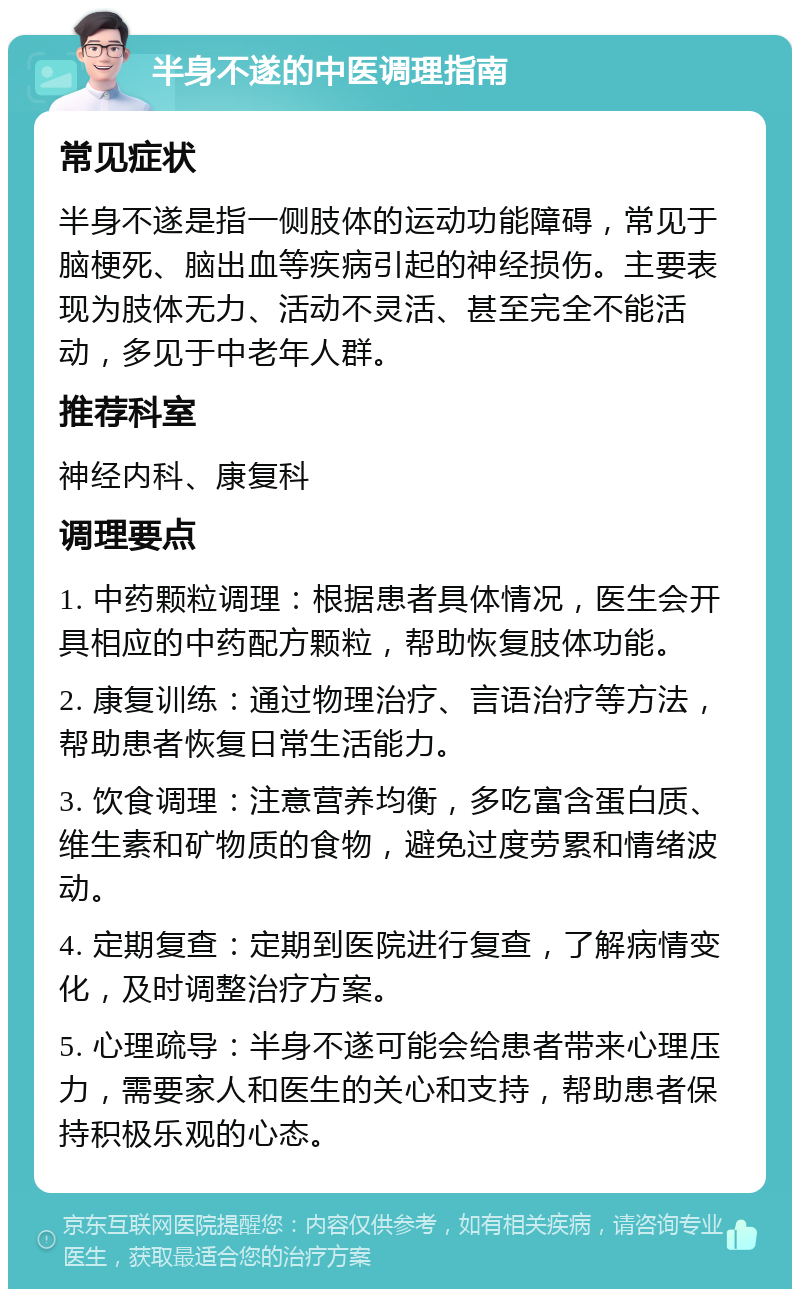 半身不遂的中医调理指南 常见症状 半身不遂是指一侧肢体的运动功能障碍，常见于脑梗死、脑出血等疾病引起的神经损伤。主要表现为肢体无力、活动不灵活、甚至完全不能活动，多见于中老年人群。 推荐科室 神经内科、康复科 调理要点 1. 中药颗粒调理：根据患者具体情况，医生会开具相应的中药配方颗粒，帮助恢复肢体功能。 2. 康复训练：通过物理治疗、言语治疗等方法，帮助患者恢复日常生活能力。 3. 饮食调理：注意营养均衡，多吃富含蛋白质、维生素和矿物质的食物，避免过度劳累和情绪波动。 4. 定期复查：定期到医院进行复查，了解病情变化，及时调整治疗方案。 5. 心理疏导：半身不遂可能会给患者带来心理压力，需要家人和医生的关心和支持，帮助患者保持积极乐观的心态。