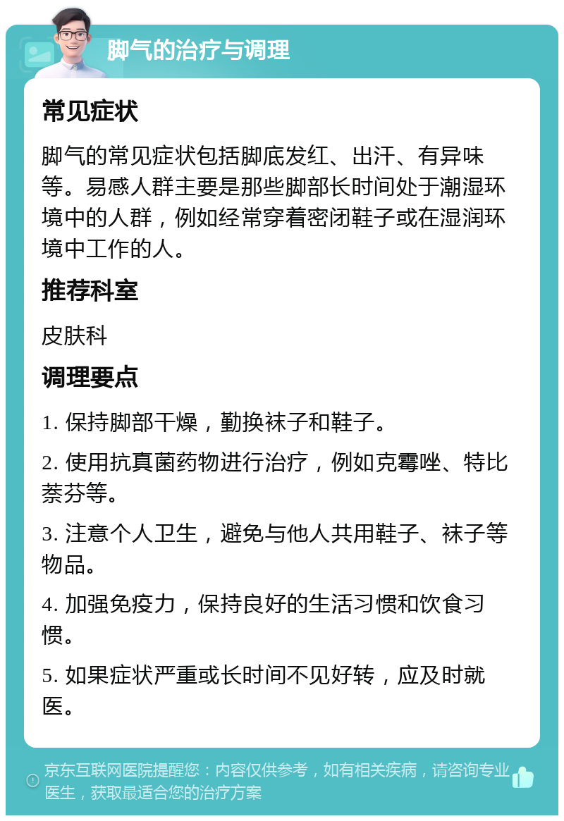 脚气的治疗与调理 常见症状 脚气的常见症状包括脚底发红、出汗、有异味等。易感人群主要是那些脚部长时间处于潮湿环境中的人群，例如经常穿着密闭鞋子或在湿润环境中工作的人。 推荐科室 皮肤科 调理要点 1. 保持脚部干燥，勤换袜子和鞋子。 2. 使用抗真菌药物进行治疗，例如克霉唑、特比萘芬等。 3. 注意个人卫生，避免与他人共用鞋子、袜子等物品。 4. 加强免疫力，保持良好的生活习惯和饮食习惯。 5. 如果症状严重或长时间不见好转，应及时就医。