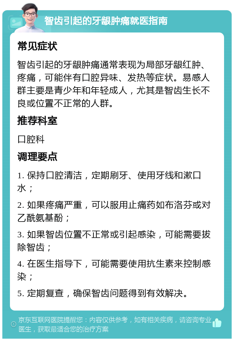 智齿引起的牙龈肿痛就医指南 常见症状 智齿引起的牙龈肿痛通常表现为局部牙龈红肿、疼痛，可能伴有口腔异味、发热等症状。易感人群主要是青少年和年轻成人，尤其是智齿生长不良或位置不正常的人群。 推荐科室 口腔科 调理要点 1. 保持口腔清洁，定期刷牙、使用牙线和漱口水； 2. 如果疼痛严重，可以服用止痛药如布洛芬或对乙酰氨基酚； 3. 如果智齿位置不正常或引起感染，可能需要拔除智齿； 4. 在医生指导下，可能需要使用抗生素来控制感染； 5. 定期复查，确保智齿问题得到有效解决。