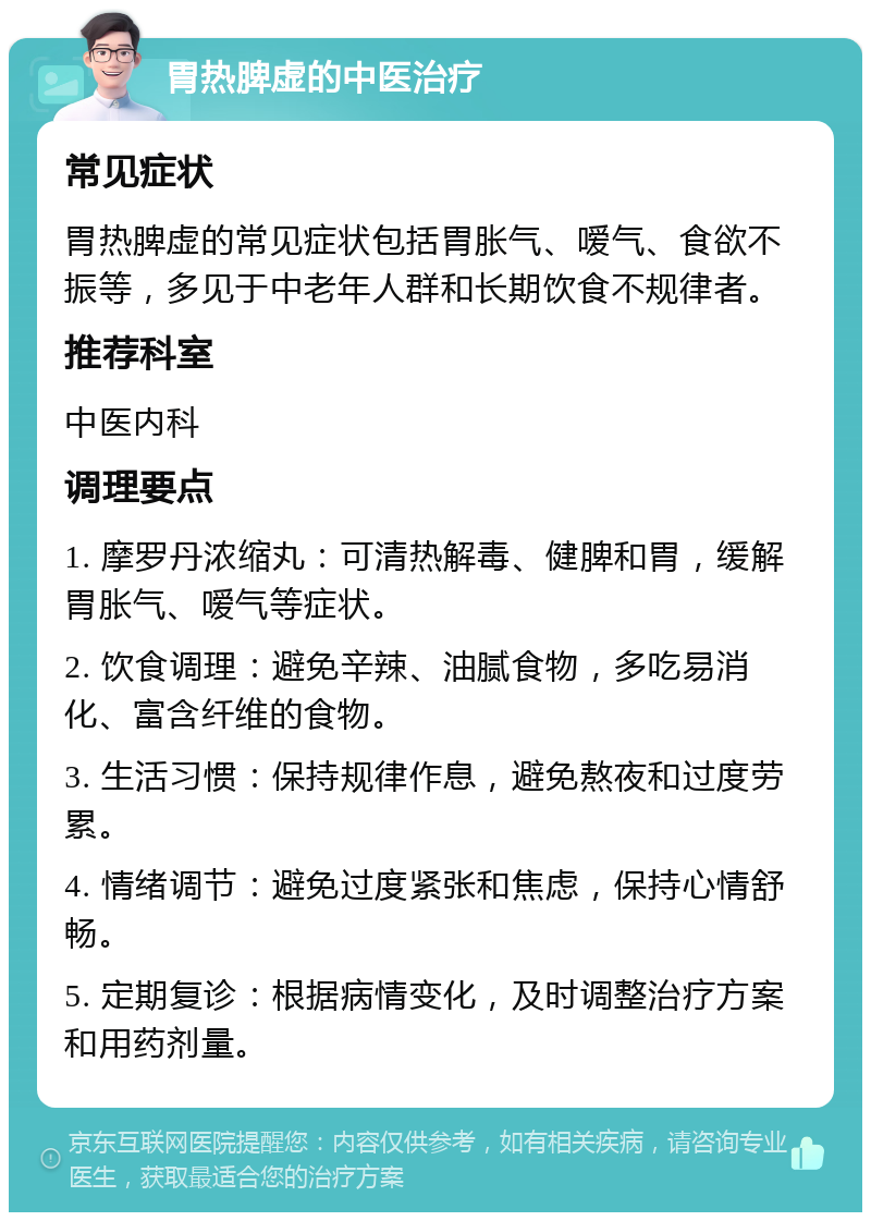 胃热脾虚的中医治疗 常见症状 胃热脾虚的常见症状包括胃胀气、嗳气、食欲不振等，多见于中老年人群和长期饮食不规律者。 推荐科室 中医内科 调理要点 1. 摩罗丹浓缩丸：可清热解毒、健脾和胃，缓解胃胀气、嗳气等症状。 2. 饮食调理：避免辛辣、油腻食物，多吃易消化、富含纤维的食物。 3. 生活习惯：保持规律作息，避免熬夜和过度劳累。 4. 情绪调节：避免过度紧张和焦虑，保持心情舒畅。 5. 定期复诊：根据病情变化，及时调整治疗方案和用药剂量。