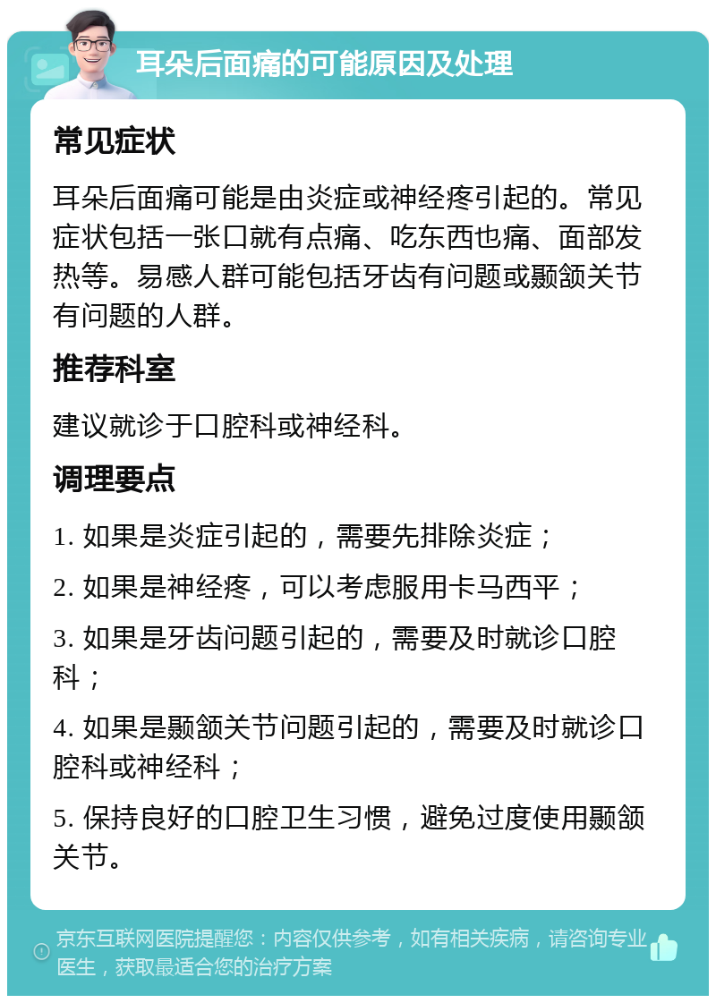 耳朵后面痛的可能原因及处理 常见症状 耳朵后面痛可能是由炎症或神经疼引起的。常见症状包括一张口就有点痛、吃东西也痛、面部发热等。易感人群可能包括牙齿有问题或颞颔关节有问题的人群。 推荐科室 建议就诊于口腔科或神经科。 调理要点 1. 如果是炎症引起的，需要先排除炎症； 2. 如果是神经疼，可以考虑服用卡马西平； 3. 如果是牙齿问题引起的，需要及时就诊口腔科； 4. 如果是颞颔关节问题引起的，需要及时就诊口腔科或神经科； 5. 保持良好的口腔卫生习惯，避免过度使用颞颔关节。