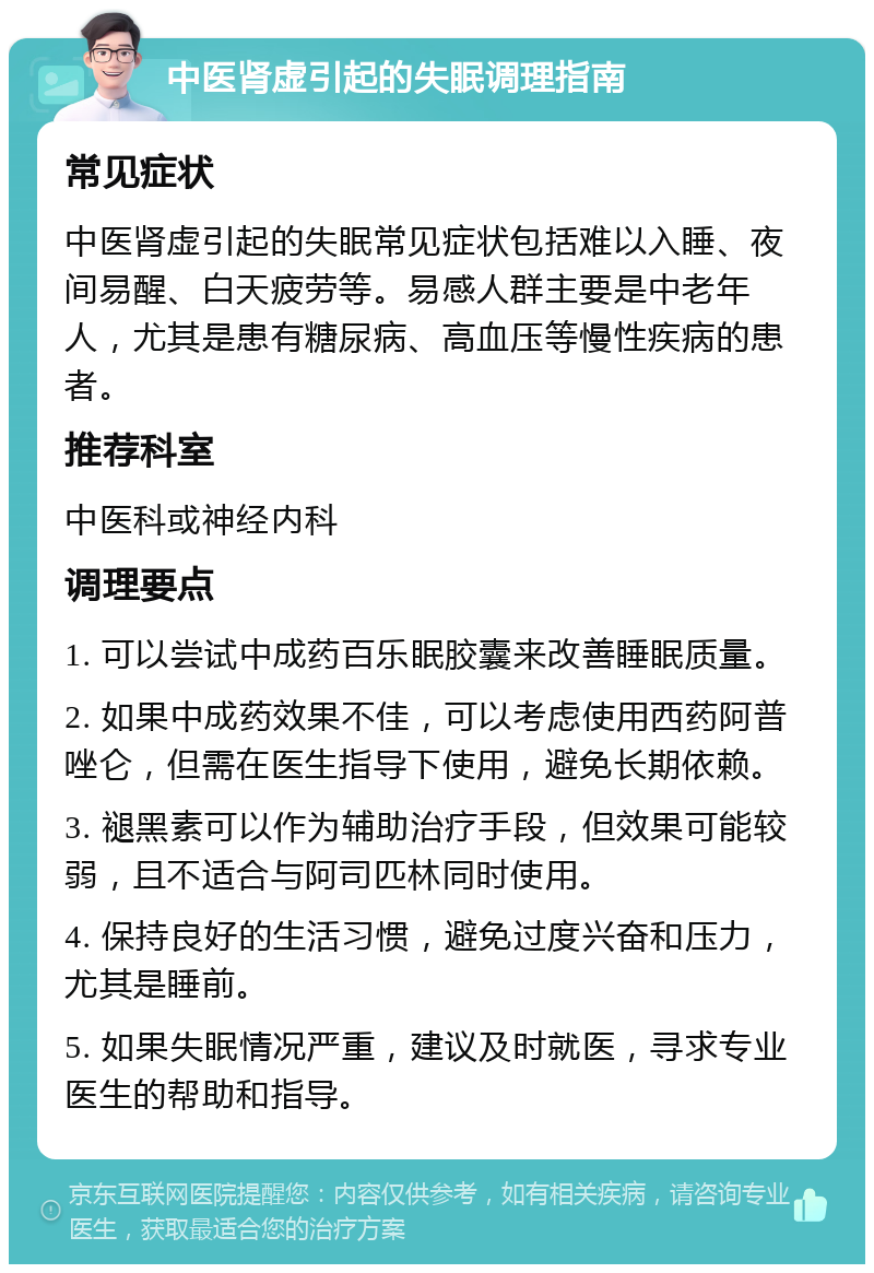 中医肾虚引起的失眠调理指南 常见症状 中医肾虚引起的失眠常见症状包括难以入睡、夜间易醒、白天疲劳等。易感人群主要是中老年人，尤其是患有糖尿病、高血压等慢性疾病的患者。 推荐科室 中医科或神经内科 调理要点 1. 可以尝试中成药百乐眠胶囊来改善睡眠质量。 2. 如果中成药效果不佳，可以考虑使用西药阿普唑仑，但需在医生指导下使用，避免长期依赖。 3. 褪黑素可以作为辅助治疗手段，但效果可能较弱，且不适合与阿司匹林同时使用。 4. 保持良好的生活习惯，避免过度兴奋和压力，尤其是睡前。 5. 如果失眠情况严重，建议及时就医，寻求专业医生的帮助和指导。