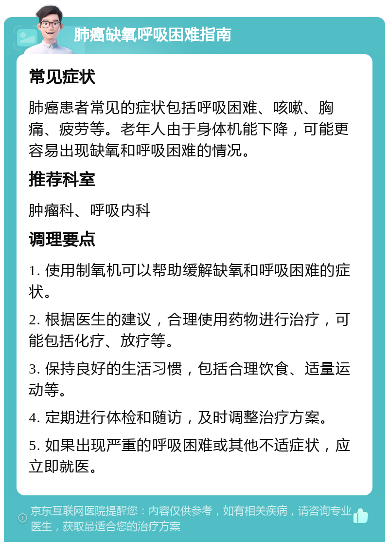 肺癌缺氧呼吸困难指南 常见症状 肺癌患者常见的症状包括呼吸困难、咳嗽、胸痛、疲劳等。老年人由于身体机能下降，可能更容易出现缺氧和呼吸困难的情况。 推荐科室 肿瘤科、呼吸内科 调理要点 1. 使用制氧机可以帮助缓解缺氧和呼吸困难的症状。 2. 根据医生的建议，合理使用药物进行治疗，可能包括化疗、放疗等。 3. 保持良好的生活习惯，包括合理饮食、适量运动等。 4. 定期进行体检和随访，及时调整治疗方案。 5. 如果出现严重的呼吸困难或其他不适症状，应立即就医。