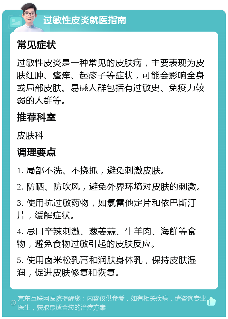 过敏性皮炎就医指南 常见症状 过敏性皮炎是一种常见的皮肤病，主要表现为皮肤红肿、瘙痒、起疹子等症状，可能会影响全身或局部皮肤。易感人群包括有过敏史、免疫力较弱的人群等。 推荐科室 皮肤科 调理要点 1. 局部不洗、不挠抓，避免刺激皮肤。 2. 防晒、防吹风，避免外界环境对皮肤的刺激。 3. 使用抗过敏药物，如氯雷他定片和依巴斯汀片，缓解症状。 4. 忌口辛辣刺激、葱姜蒜、牛羊肉、海鲜等食物，避免食物过敏引起的皮肤反应。 5. 使用卤米松乳膏和润肤身体乳，保持皮肤湿润，促进皮肤修复和恢复。