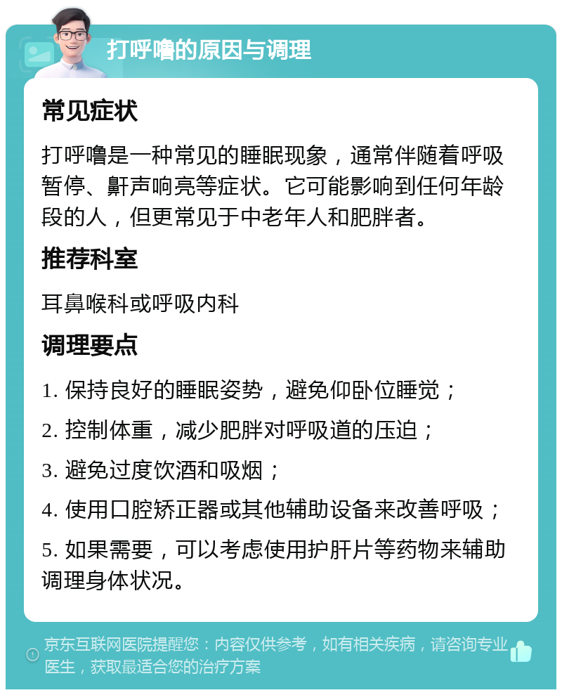 打呼噜的原因与调理 常见症状 打呼噜是一种常见的睡眠现象，通常伴随着呼吸暂停、鼾声响亮等症状。它可能影响到任何年龄段的人，但更常见于中老年人和肥胖者。 推荐科室 耳鼻喉科或呼吸内科 调理要点 1. 保持良好的睡眠姿势，避免仰卧位睡觉； 2. 控制体重，减少肥胖对呼吸道的压迫； 3. 避免过度饮酒和吸烟； 4. 使用口腔矫正器或其他辅助设备来改善呼吸； 5. 如果需要，可以考虑使用护肝片等药物来辅助调理身体状况。