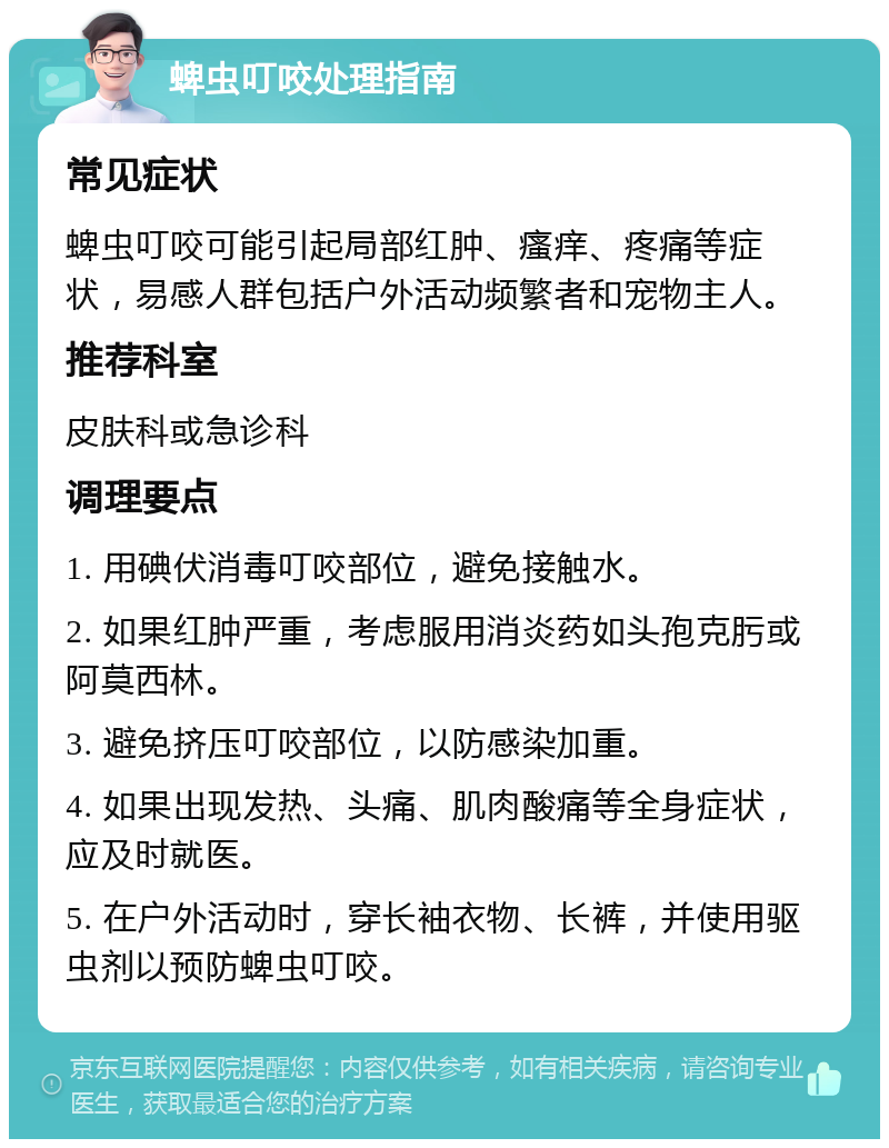 蜱虫叮咬处理指南 常见症状 蜱虫叮咬可能引起局部红肿、瘙痒、疼痛等症状，易感人群包括户外活动频繁者和宠物主人。 推荐科室 皮肤科或急诊科 调理要点 1. 用碘伏消毒叮咬部位，避免接触水。 2. 如果红肿严重，考虑服用消炎药如头孢克肟或阿莫西林。 3. 避免挤压叮咬部位，以防感染加重。 4. 如果出现发热、头痛、肌肉酸痛等全身症状，应及时就医。 5. 在户外活动时，穿长袖衣物、长裤，并使用驱虫剂以预防蜱虫叮咬。