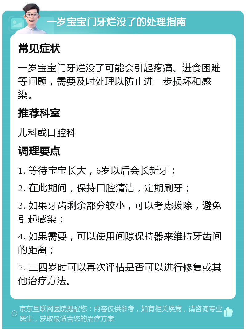 一岁宝宝门牙烂没了的处理指南 常见症状 一岁宝宝门牙烂没了可能会引起疼痛、进食困难等问题，需要及时处理以防止进一步损坏和感染。 推荐科室 儿科或口腔科 调理要点 1. 等待宝宝长大，6岁以后会长新牙； 2. 在此期间，保持口腔清洁，定期刷牙； 3. 如果牙齿剩余部分较小，可以考虑拔除，避免引起感染； 4. 如果需要，可以使用间隙保持器来维持牙齿间的距离； 5. 三四岁时可以再次评估是否可以进行修复或其他治疗方法。