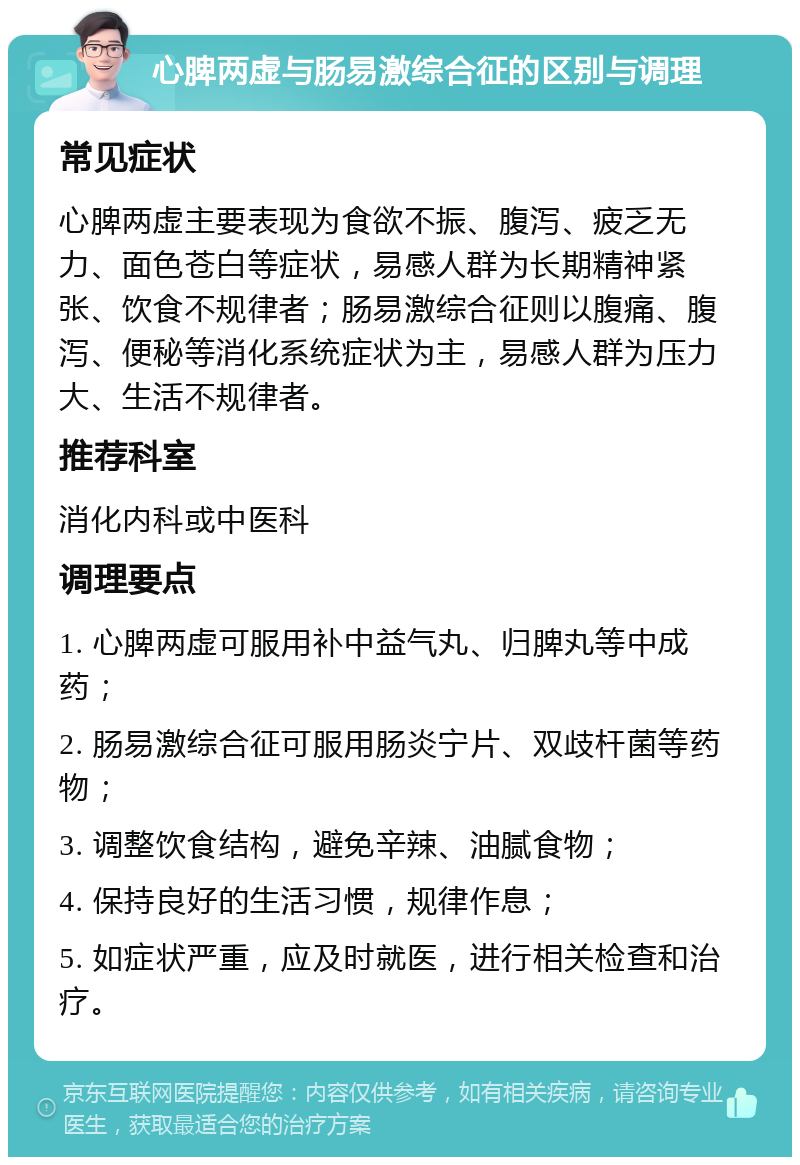 心脾两虚与肠易激综合征的区别与调理 常见症状 心脾两虚主要表现为食欲不振、腹泻、疲乏无力、面色苍白等症状，易感人群为长期精神紧张、饮食不规律者；肠易激综合征则以腹痛、腹泻、便秘等消化系统症状为主，易感人群为压力大、生活不规律者。 推荐科室 消化内科或中医科 调理要点 1. 心脾两虚可服用补中益气丸、归脾丸等中成药； 2. 肠易激综合征可服用肠炎宁片、双歧杆菌等药物； 3. 调整饮食结构，避免辛辣、油腻食物； 4. 保持良好的生活习惯，规律作息； 5. 如症状严重，应及时就医，进行相关检查和治疗。