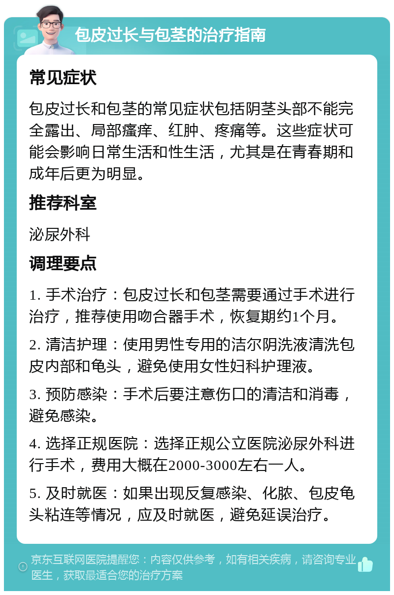 包皮过长与包茎的治疗指南 常见症状 包皮过长和包茎的常见症状包括阴茎头部不能完全露出、局部瘙痒、红肿、疼痛等。这些症状可能会影响日常生活和性生活，尤其是在青春期和成年后更为明显。 推荐科室 泌尿外科 调理要点 1. 手术治疗：包皮过长和包茎需要通过手术进行治疗，推荐使用吻合器手术，恢复期约1个月。 2. 清洁护理：使用男性专用的洁尔阴洗液清洗包皮内部和龟头，避免使用女性妇科护理液。 3. 预防感染：手术后要注意伤口的清洁和消毒，避免感染。 4. 选择正规医院：选择正规公立医院泌尿外科进行手术，费用大概在2000-3000左右一人。 5. 及时就医：如果出现反复感染、化脓、包皮龟头粘连等情况，应及时就医，避免延误治疗。