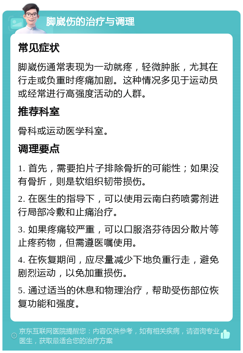 脚崴伤的治疗与调理 常见症状 脚崴伤通常表现为一动就疼，轻微肿胀，尤其在行走或负重时疼痛加剧。这种情况多见于运动员或经常进行高强度活动的人群。 推荐科室 骨科或运动医学科室。 调理要点 1. 首先，需要拍片子排除骨折的可能性；如果没有骨折，则是软组织韧带损伤。 2. 在医生的指导下，可以使用云南白药喷雾剂进行局部冷敷和止痛治疗。 3. 如果疼痛较严重，可以口服洛芬待因分散片等止疼药物，但需遵医嘱使用。 4. 在恢复期间，应尽量减少下地负重行走，避免剧烈运动，以免加重损伤。 5. 通过适当的休息和物理治疗，帮助受伤部位恢复功能和强度。