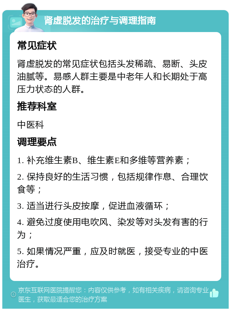 肾虚脱发的治疗与调理指南 常见症状 肾虚脱发的常见症状包括头发稀疏、易断、头皮油腻等。易感人群主要是中老年人和长期处于高压力状态的人群。 推荐科室 中医科 调理要点 1. 补充维生素B、维生素E和多维等营养素； 2. 保持良好的生活习惯，包括规律作息、合理饮食等； 3. 适当进行头皮按摩，促进血液循环； 4. 避免过度使用电吹风、染发等对头发有害的行为； 5. 如果情况严重，应及时就医，接受专业的中医治疗。