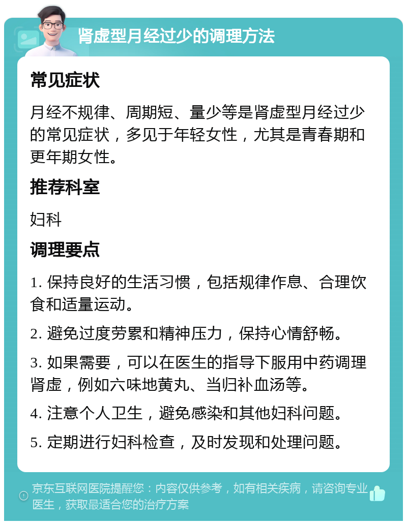 肾虚型月经过少的调理方法 常见症状 月经不规律、周期短、量少等是肾虚型月经过少的常见症状，多见于年轻女性，尤其是青春期和更年期女性。 推荐科室 妇科 调理要点 1. 保持良好的生活习惯，包括规律作息、合理饮食和适量运动。 2. 避免过度劳累和精神压力，保持心情舒畅。 3. 如果需要，可以在医生的指导下服用中药调理肾虚，例如六味地黄丸、当归补血汤等。 4. 注意个人卫生，避免感染和其他妇科问题。 5. 定期进行妇科检查，及时发现和处理问题。