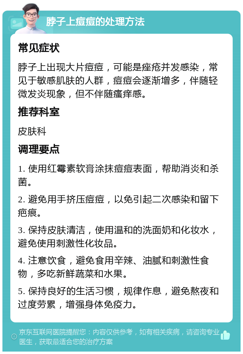 脖子上痘痘的处理方法 常见症状 脖子上出现大片痘痘，可能是痤疮并发感染，常见于敏感肌肤的人群，痘痘会逐渐增多，伴随轻微发炎现象，但不伴随瘙痒感。 推荐科室 皮肤科 调理要点 1. 使用红霉素软膏涂抹痘痘表面，帮助消炎和杀菌。 2. 避免用手挤压痘痘，以免引起二次感染和留下疤痕。 3. 保持皮肤清洁，使用温和的洗面奶和化妆水，避免使用刺激性化妆品。 4. 注意饮食，避免食用辛辣、油腻和刺激性食物，多吃新鲜蔬菜和水果。 5. 保持良好的生活习惯，规律作息，避免熬夜和过度劳累，增强身体免疫力。