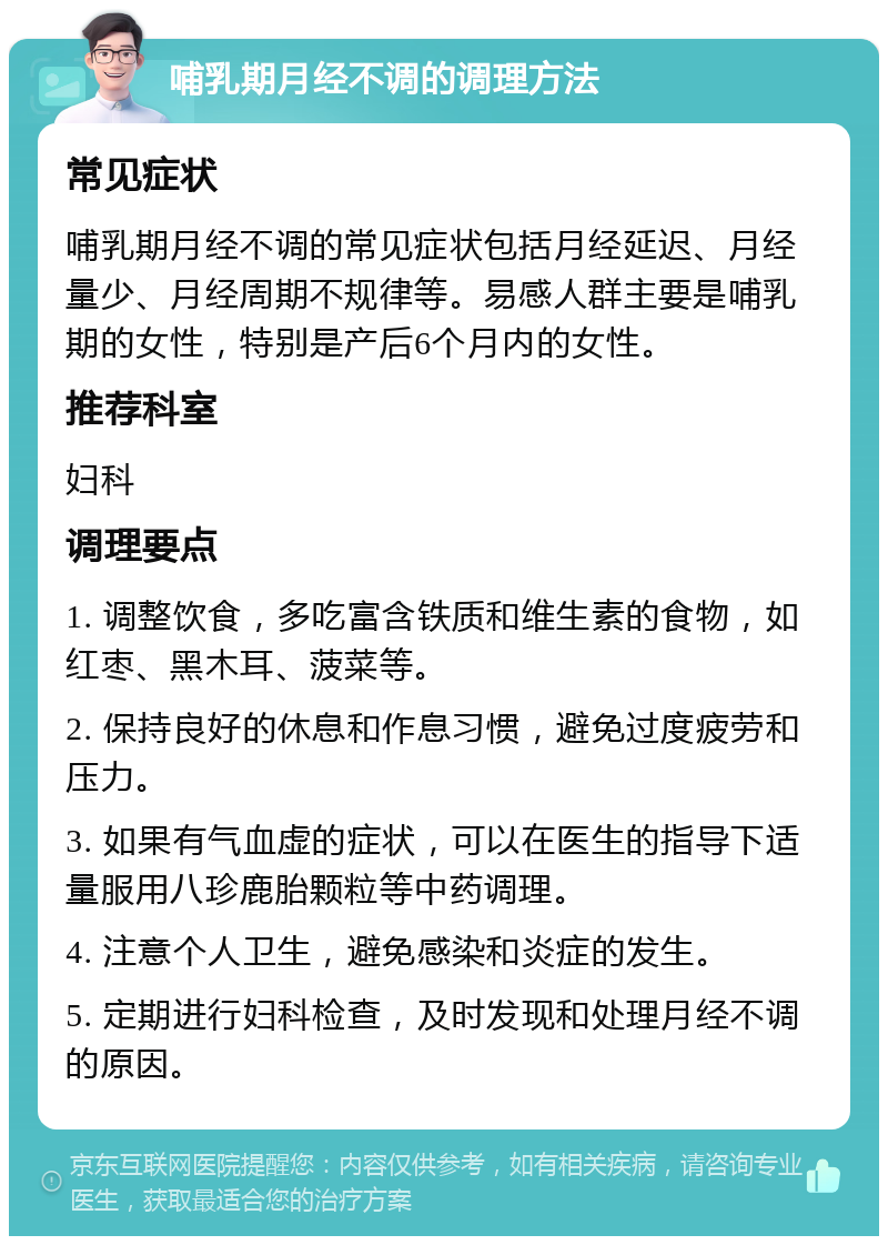 哺乳期月经不调的调理方法 常见症状 哺乳期月经不调的常见症状包括月经延迟、月经量少、月经周期不规律等。易感人群主要是哺乳期的女性，特别是产后6个月内的女性。 推荐科室 妇科 调理要点 1. 调整饮食，多吃富含铁质和维生素的食物，如红枣、黑木耳、菠菜等。 2. 保持良好的休息和作息习惯，避免过度疲劳和压力。 3. 如果有气血虚的症状，可以在医生的指导下适量服用八珍鹿胎颗粒等中药调理。 4. 注意个人卫生，避免感染和炎症的发生。 5. 定期进行妇科检查，及时发现和处理月经不调的原因。