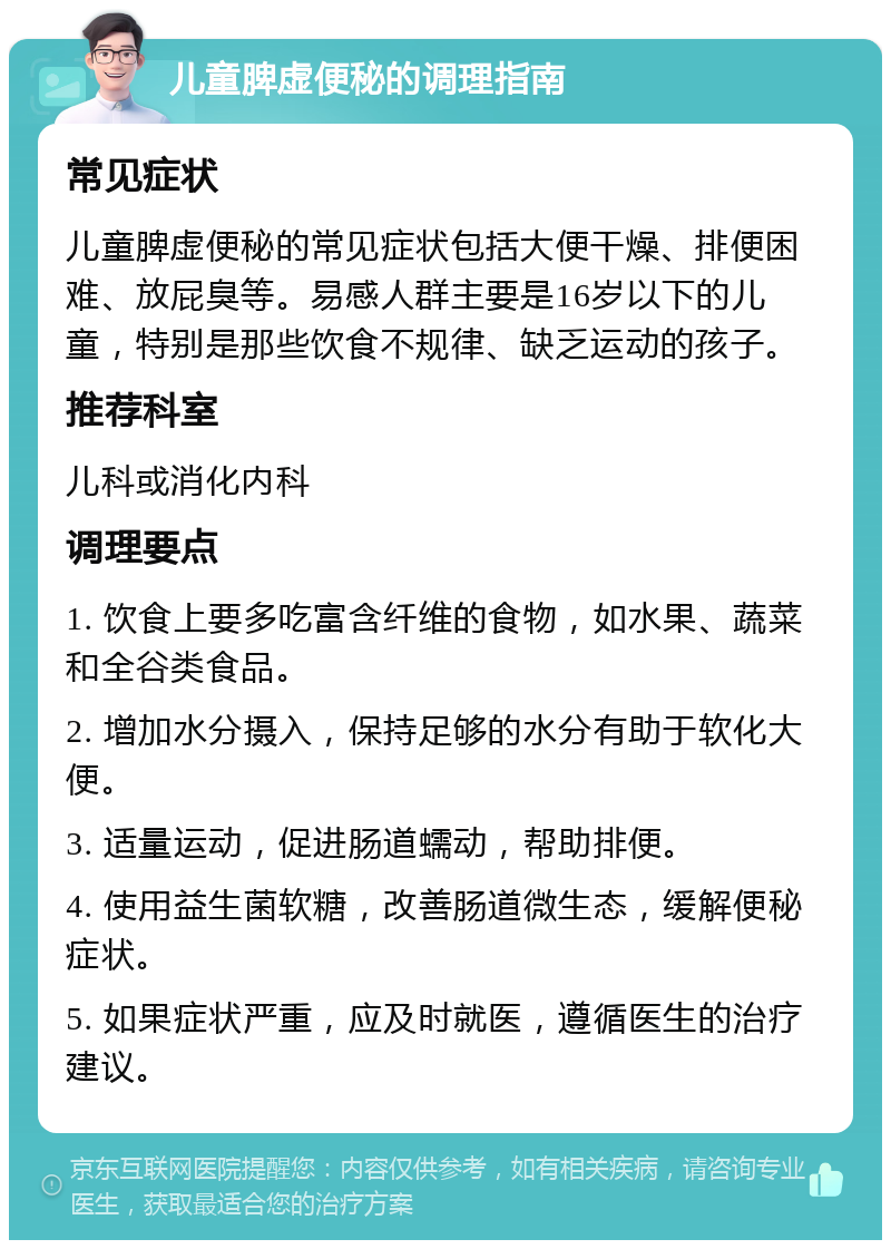 儿童脾虚便秘的调理指南 常见症状 儿童脾虚便秘的常见症状包括大便干燥、排便困难、放屁臭等。易感人群主要是16岁以下的儿童，特别是那些饮食不规律、缺乏运动的孩子。 推荐科室 儿科或消化内科 调理要点 1. 饮食上要多吃富含纤维的食物，如水果、蔬菜和全谷类食品。 2. 增加水分摄入，保持足够的水分有助于软化大便。 3. 适量运动，促进肠道蠕动，帮助排便。 4. 使用益生菌软糖，改善肠道微生态，缓解便秘症状。 5. 如果症状严重，应及时就医，遵循医生的治疗建议。