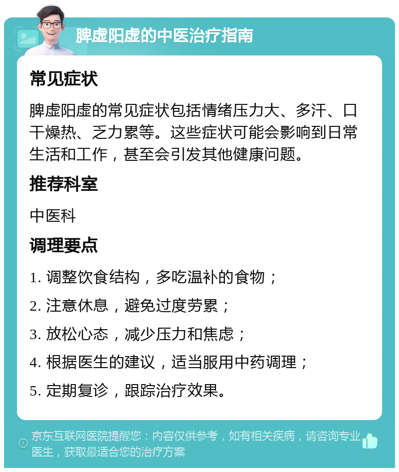 脾虚阳虚的中医治疗指南 常见症状 脾虚阳虚的常见症状包括情绪压力大、多汗、口干燥热、乏力累等。这些症状可能会影响到日常生活和工作，甚至会引发其他健康问题。 推荐科室 中医科 调理要点 1. 调整饮食结构，多吃温补的食物； 2. 注意休息，避免过度劳累； 3. 放松心态，减少压力和焦虑； 4. 根据医生的建议，适当服用中药调理； 5. 定期复诊，跟踪治疗效果。