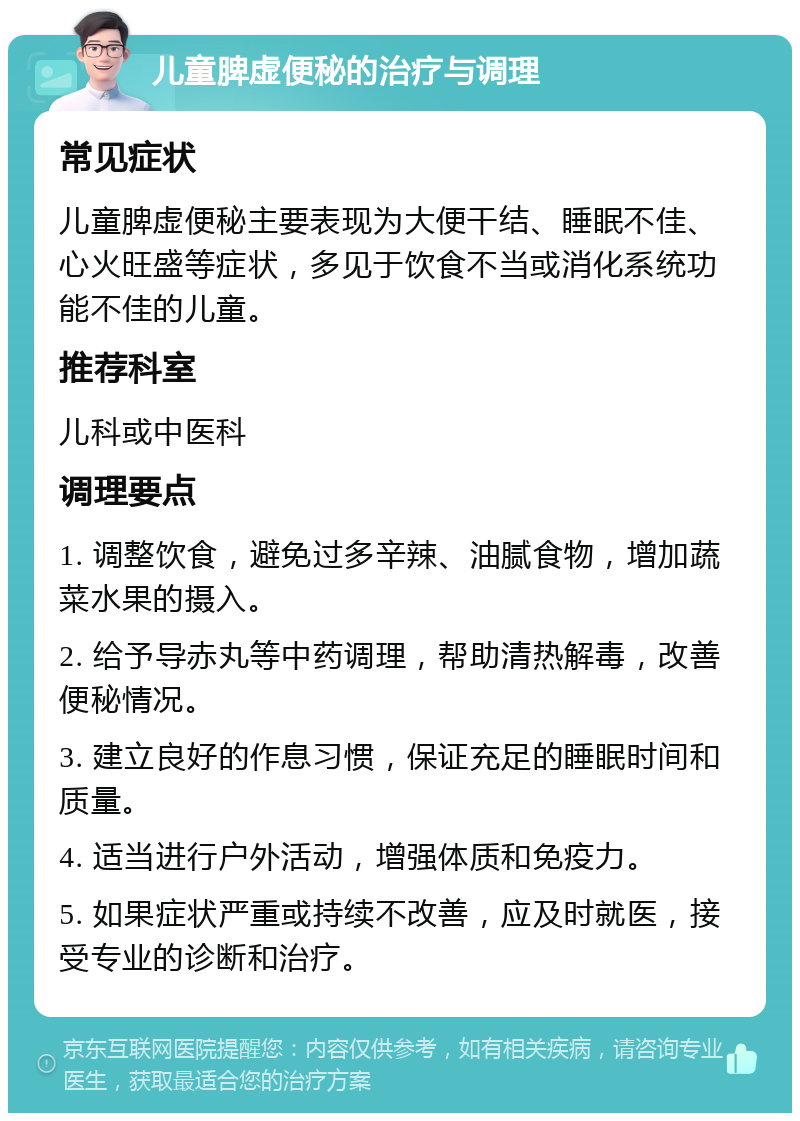 儿童脾虚便秘的治疗与调理 常见症状 儿童脾虚便秘主要表现为大便干结、睡眠不佳、心火旺盛等症状，多见于饮食不当或消化系统功能不佳的儿童。 推荐科室 儿科或中医科 调理要点 1. 调整饮食，避免过多辛辣、油腻食物，增加蔬菜水果的摄入。 2. 给予导赤丸等中药调理，帮助清热解毒，改善便秘情况。 3. 建立良好的作息习惯，保证充足的睡眠时间和质量。 4. 适当进行户外活动，增强体质和免疫力。 5. 如果症状严重或持续不改善，应及时就医，接受专业的诊断和治疗。