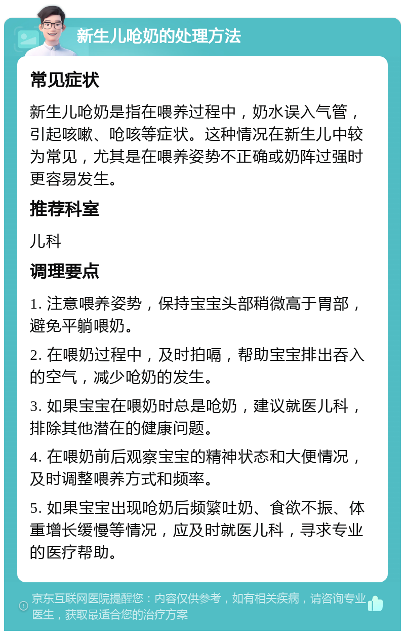 新生儿呛奶的处理方法 常见症状 新生儿呛奶是指在喂养过程中，奶水误入气管，引起咳嗽、呛咳等症状。这种情况在新生儿中较为常见，尤其是在喂养姿势不正确或奶阵过强时更容易发生。 推荐科室 儿科 调理要点 1. 注意喂养姿势，保持宝宝头部稍微高于胃部，避免平躺喂奶。 2. 在喂奶过程中，及时拍嗝，帮助宝宝排出吞入的空气，减少呛奶的发生。 3. 如果宝宝在喂奶时总是呛奶，建议就医儿科，排除其他潜在的健康问题。 4. 在喂奶前后观察宝宝的精神状态和大便情况，及时调整喂养方式和频率。 5. 如果宝宝出现呛奶后频繁吐奶、食欲不振、体重增长缓慢等情况，应及时就医儿科，寻求专业的医疗帮助。