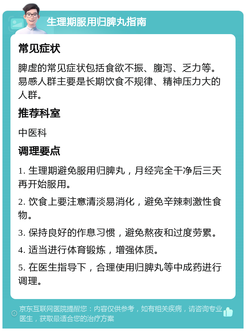 生理期服用归脾丸指南 常见症状 脾虚的常见症状包括食欲不振、腹泻、乏力等。易感人群主要是长期饮食不规律、精神压力大的人群。 推荐科室 中医科 调理要点 1. 生理期避免服用归脾丸，月经完全干净后三天再开始服用。 2. 饮食上要注意清淡易消化，避免辛辣刺激性食物。 3. 保持良好的作息习惯，避免熬夜和过度劳累。 4. 适当进行体育锻炼，增强体质。 5. 在医生指导下，合理使用归脾丸等中成药进行调理。