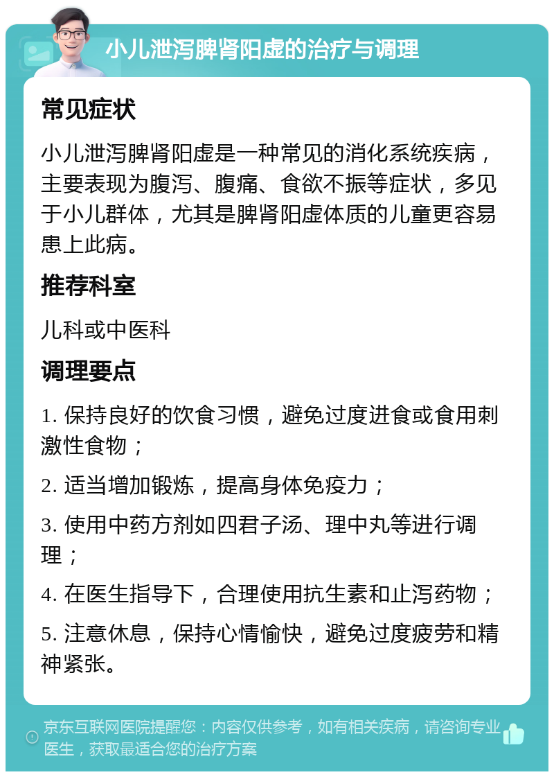 小儿泄泻脾肾阳虚的治疗与调理 常见症状 小儿泄泻脾肾阳虚是一种常见的消化系统疾病，主要表现为腹泻、腹痛、食欲不振等症状，多见于小儿群体，尤其是脾肾阳虚体质的儿童更容易患上此病。 推荐科室 儿科或中医科 调理要点 1. 保持良好的饮食习惯，避免过度进食或食用刺激性食物； 2. 适当增加锻炼，提高身体免疫力； 3. 使用中药方剂如四君子汤、理中丸等进行调理； 4. 在医生指导下，合理使用抗生素和止泻药物； 5. 注意休息，保持心情愉快，避免过度疲劳和精神紧张。