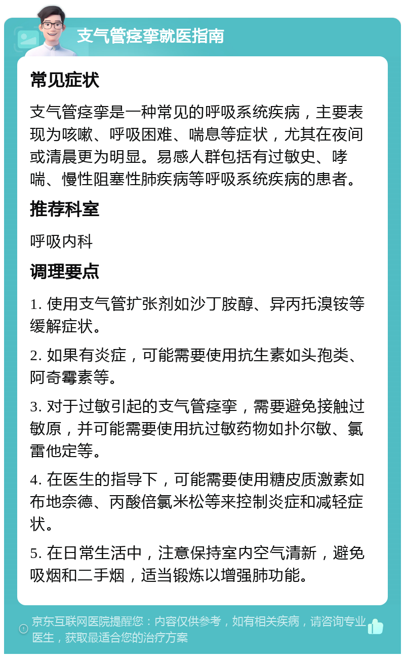 支气管痉挛就医指南 常见症状 支气管痉挛是一种常见的呼吸系统疾病，主要表现为咳嗽、呼吸困难、喘息等症状，尤其在夜间或清晨更为明显。易感人群包括有过敏史、哮喘、慢性阻塞性肺疾病等呼吸系统疾病的患者。 推荐科室 呼吸内科 调理要点 1. 使用支气管扩张剂如沙丁胺醇、异丙托溴铵等缓解症状。 2. 如果有炎症，可能需要使用抗生素如头孢类、阿奇霉素等。 3. 对于过敏引起的支气管痉挛，需要避免接触过敏原，并可能需要使用抗过敏药物如扑尔敏、氯雷他定等。 4. 在医生的指导下，可能需要使用糖皮质激素如布地奈德、丙酸倍氯米松等来控制炎症和减轻症状。 5. 在日常生活中，注意保持室内空气清新，避免吸烟和二手烟，适当锻炼以增强肺功能。