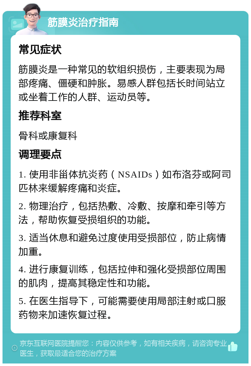 筋膜炎治疗指南 常见症状 筋膜炎是一种常见的软组织损伤，主要表现为局部疼痛、僵硬和肿胀。易感人群包括长时间站立或坐着工作的人群、运动员等。 推荐科室 骨科或康复科 调理要点 1. 使用非甾体抗炎药（NSAIDs）如布洛芬或阿司匹林来缓解疼痛和炎症。 2. 物理治疗，包括热敷、冷敷、按摩和牵引等方法，帮助恢复受损组织的功能。 3. 适当休息和避免过度使用受损部位，防止病情加重。 4. 进行康复训练，包括拉伸和强化受损部位周围的肌肉，提高其稳定性和功能。 5. 在医生指导下，可能需要使用局部注射或口服药物来加速恢复过程。