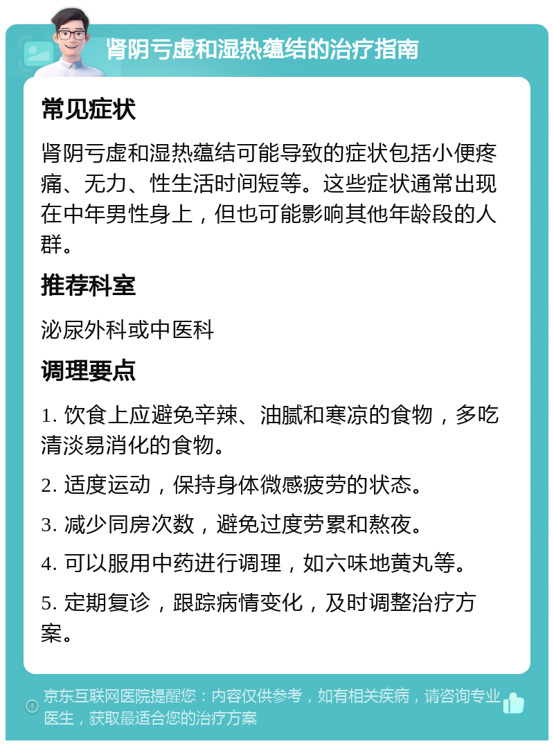 肾阴亏虚和湿热蕴结的治疗指南 常见症状 肾阴亏虚和湿热蕴结可能导致的症状包括小便疼痛、无力、性生活时间短等。这些症状通常出现在中年男性身上，但也可能影响其他年龄段的人群。 推荐科室 泌尿外科或中医科 调理要点 1. 饮食上应避免辛辣、油腻和寒凉的食物，多吃清淡易消化的食物。 2. 适度运动，保持身体微感疲劳的状态。 3. 减少同房次数，避免过度劳累和熬夜。 4. 可以服用中药进行调理，如六味地黄丸等。 5. 定期复诊，跟踪病情变化，及时调整治疗方案。