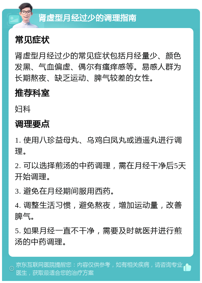 肾虚型月经过少的调理指南 常见症状 肾虚型月经过少的常见症状包括月经量少、颜色发黑、气血偏虚、偶尔有瘙痒感等。易感人群为长期熬夜、缺乏运动、脾气较差的女性。 推荐科室 妇科 调理要点 1. 使用八珍益母丸、乌鸡白凤丸或逍遥丸进行调理。 2. 可以选择煎汤的中药调理，需在月经干净后5天开始调理。 3. 避免在月经期间服用西药。 4. 调整生活习惯，避免熬夜，增加运动量，改善脾气。 5. 如果月经一直不干净，需要及时就医并进行煎汤的中药调理。