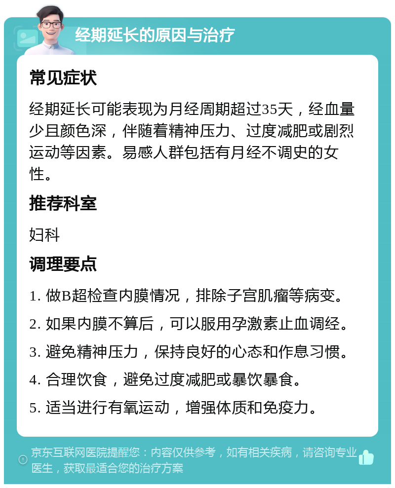 经期延长的原因与治疗 常见症状 经期延长可能表现为月经周期超过35天，经血量少且颜色深，伴随着精神压力、过度减肥或剧烈运动等因素。易感人群包括有月经不调史的女性。 推荐科室 妇科 调理要点 1. 做B超检查内膜情况，排除子宫肌瘤等病变。 2. 如果内膜不算后，可以服用孕激素止血调经。 3. 避免精神压力，保持良好的心态和作息习惯。 4. 合理饮食，避免过度减肥或暴饮暴食。 5. 适当进行有氧运动，增强体质和免疫力。