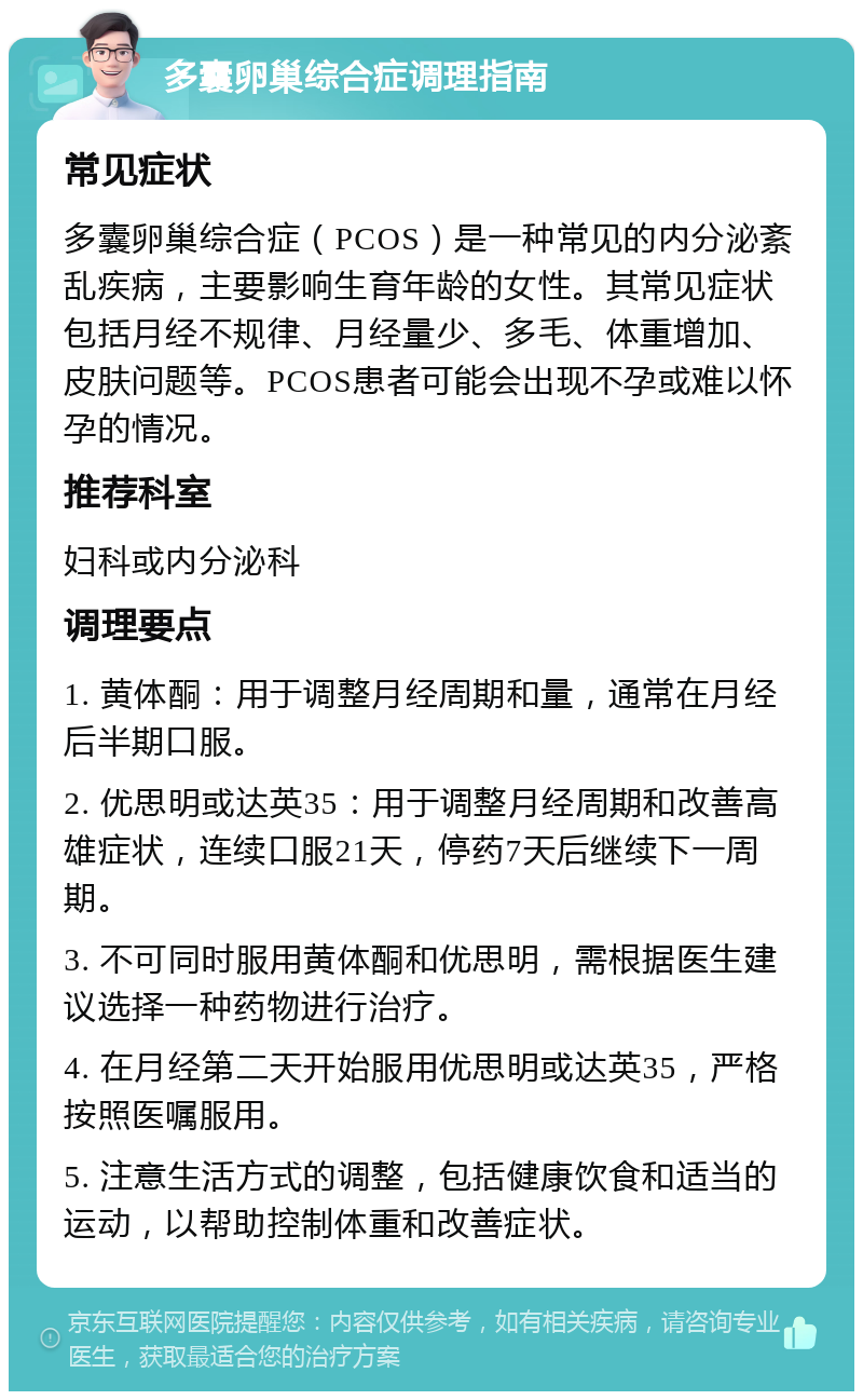 多囊卵巢综合症调理指南 常见症状 多囊卵巢综合症（PCOS）是一种常见的内分泌紊乱疾病，主要影响生育年龄的女性。其常见症状包括月经不规律、月经量少、多毛、体重增加、皮肤问题等。PCOS患者可能会出现不孕或难以怀孕的情况。 推荐科室 妇科或内分泌科 调理要点 1. 黄体酮：用于调整月经周期和量，通常在月经后半期口服。 2. 优思明或达英35：用于调整月经周期和改善高雄症状，连续口服21天，停药7天后继续下一周期。 3. 不可同时服用黄体酮和优思明，需根据医生建议选择一种药物进行治疗。 4. 在月经第二天开始服用优思明或达英35，严格按照医嘱服用。 5. 注意生活方式的调整，包括健康饮食和适当的运动，以帮助控制体重和改善症状。