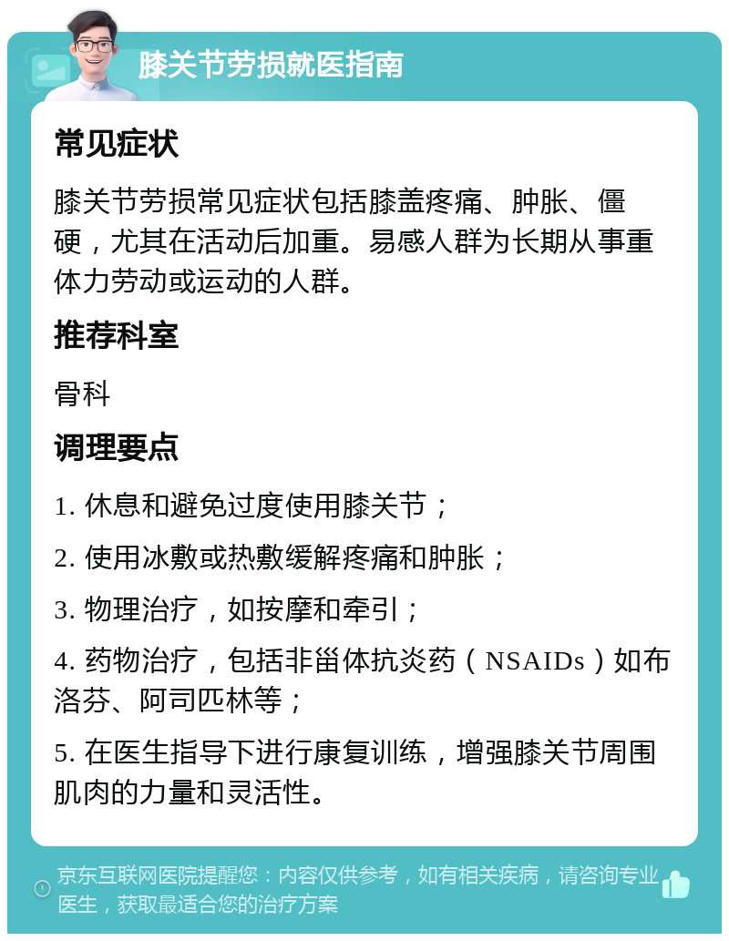 膝关节劳损就医指南 常见症状 膝关节劳损常见症状包括膝盖疼痛、肿胀、僵硬，尤其在活动后加重。易感人群为长期从事重体力劳动或运动的人群。 推荐科室 骨科 调理要点 1. 休息和避免过度使用膝关节； 2. 使用冰敷或热敷缓解疼痛和肿胀； 3. 物理治疗，如按摩和牵引； 4. 药物治疗，包括非甾体抗炎药（NSAIDs）如布洛芬、阿司匹林等； 5. 在医生指导下进行康复训练，增强膝关节周围肌肉的力量和灵活性。