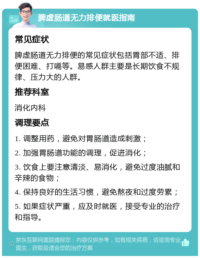 脾虚肠道无力排便就医指南 常见症状 脾虚肠道无力排便的常见症状包括胃部不适、排便困难、打嗝等。易感人群主要是长期饮食不规律、压力大的人群。 推荐科室 消化内科 调理要点 1. 调整用药，避免对胃肠道造成刺激； 2. 加强胃肠道功能的调理，促进消化； 3. 饮食上要注意清淡、易消化，避免过度油腻和辛辣的食物； 4. 保持良好的生活习惯，避免熬夜和过度劳累； 5. 如果症状严重，应及时就医，接受专业的治疗和指导。