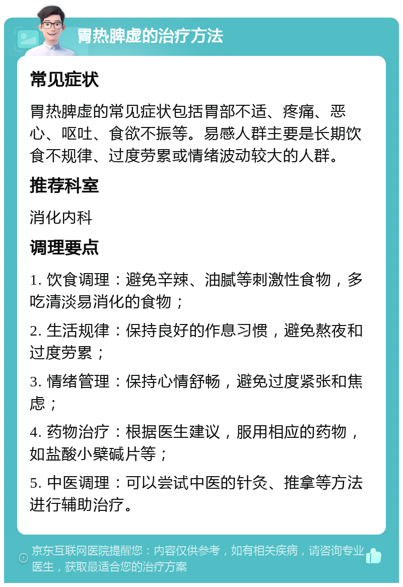 胃热脾虚的治疗方法 常见症状 胃热脾虚的常见症状包括胃部不适、疼痛、恶心、呕吐、食欲不振等。易感人群主要是长期饮食不规律、过度劳累或情绪波动较大的人群。 推荐科室 消化内科 调理要点 1. 饮食调理：避免辛辣、油腻等刺激性食物，多吃清淡易消化的食物； 2. 生活规律：保持良好的作息习惯，避免熬夜和过度劳累； 3. 情绪管理：保持心情舒畅，避免过度紧张和焦虑； 4. 药物治疗：根据医生建议，服用相应的药物，如盐酸小檗碱片等； 5. 中医调理：可以尝试中医的针灸、推拿等方法进行辅助治疗。