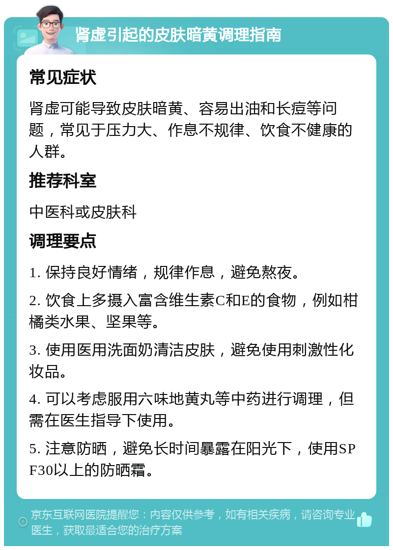 肾虚引起的皮肤暗黄调理指南 常见症状 肾虚可能导致皮肤暗黄、容易出油和长痘等问题，常见于压力大、作息不规律、饮食不健康的人群。 推荐科室 中医科或皮肤科 调理要点 1. 保持良好情绪，规律作息，避免熬夜。 2. 饮食上多摄入富含维生素C和E的食物，例如柑橘类水果、坚果等。 3. 使用医用洗面奶清洁皮肤，避免使用刺激性化妆品。 4. 可以考虑服用六味地黄丸等中药进行调理，但需在医生指导下使用。 5. 注意防晒，避免长时间暴露在阳光下，使用SPF30以上的防晒霜。