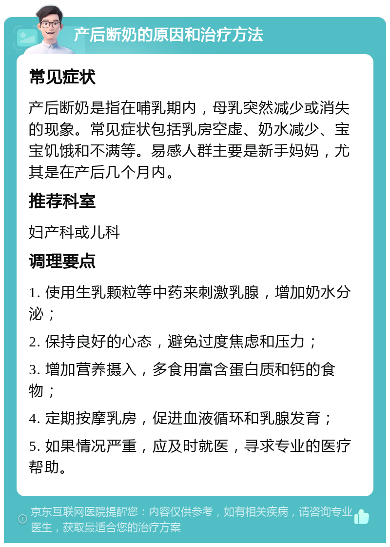 产后断奶的原因和治疗方法 常见症状 产后断奶是指在哺乳期内，母乳突然减少或消失的现象。常见症状包括乳房空虚、奶水减少、宝宝饥饿和不满等。易感人群主要是新手妈妈，尤其是在产后几个月内。 推荐科室 妇产科或儿科 调理要点 1. 使用生乳颗粒等中药来刺激乳腺，增加奶水分泌； 2. 保持良好的心态，避免过度焦虑和压力； 3. 增加营养摄入，多食用富含蛋白质和钙的食物； 4. 定期按摩乳房，促进血液循环和乳腺发育； 5. 如果情况严重，应及时就医，寻求专业的医疗帮助。