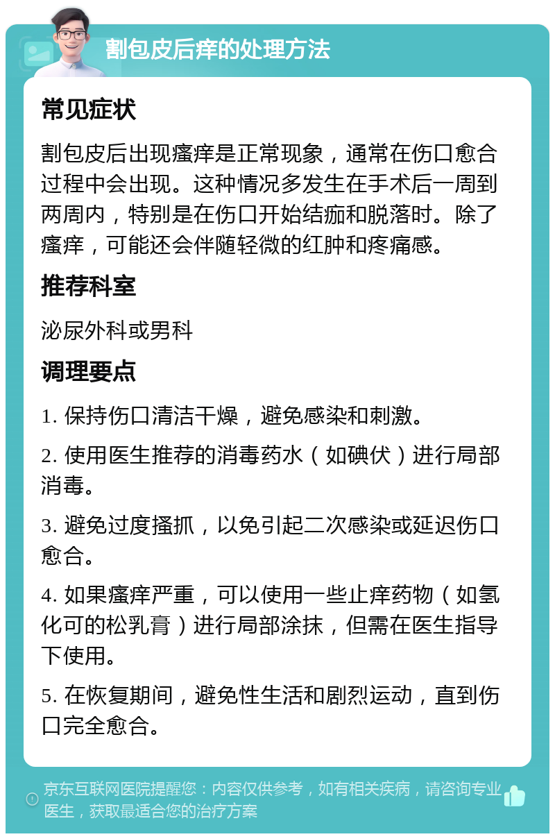 割包皮后痒的处理方法 常见症状 割包皮后出现瘙痒是正常现象，通常在伤口愈合过程中会出现。这种情况多发生在手术后一周到两周内，特别是在伤口开始结痂和脱落时。除了瘙痒，可能还会伴随轻微的红肿和疼痛感。 推荐科室 泌尿外科或男科 调理要点 1. 保持伤口清洁干燥，避免感染和刺激。 2. 使用医生推荐的消毒药水（如碘伏）进行局部消毒。 3. 避免过度搔抓，以免引起二次感染或延迟伤口愈合。 4. 如果瘙痒严重，可以使用一些止痒药物（如氢化可的松乳膏）进行局部涂抹，但需在医生指导下使用。 5. 在恢复期间，避免性生活和剧烈运动，直到伤口完全愈合。