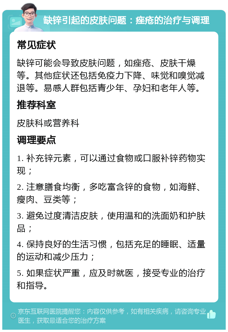 缺锌引起的皮肤问题：痤疮的治疗与调理 常见症状 缺锌可能会导致皮肤问题，如痤疮、皮肤干燥等。其他症状还包括免疫力下降、味觉和嗅觉减退等。易感人群包括青少年、孕妇和老年人等。 推荐科室 皮肤科或营养科 调理要点 1. 补充锌元素，可以通过食物或口服补锌药物实现； 2. 注意膳食均衡，多吃富含锌的食物，如海鲜、瘦肉、豆类等； 3. 避免过度清洁皮肤，使用温和的洗面奶和护肤品； 4. 保持良好的生活习惯，包括充足的睡眠、适量的运动和减少压力； 5. 如果症状严重，应及时就医，接受专业的治疗和指导。